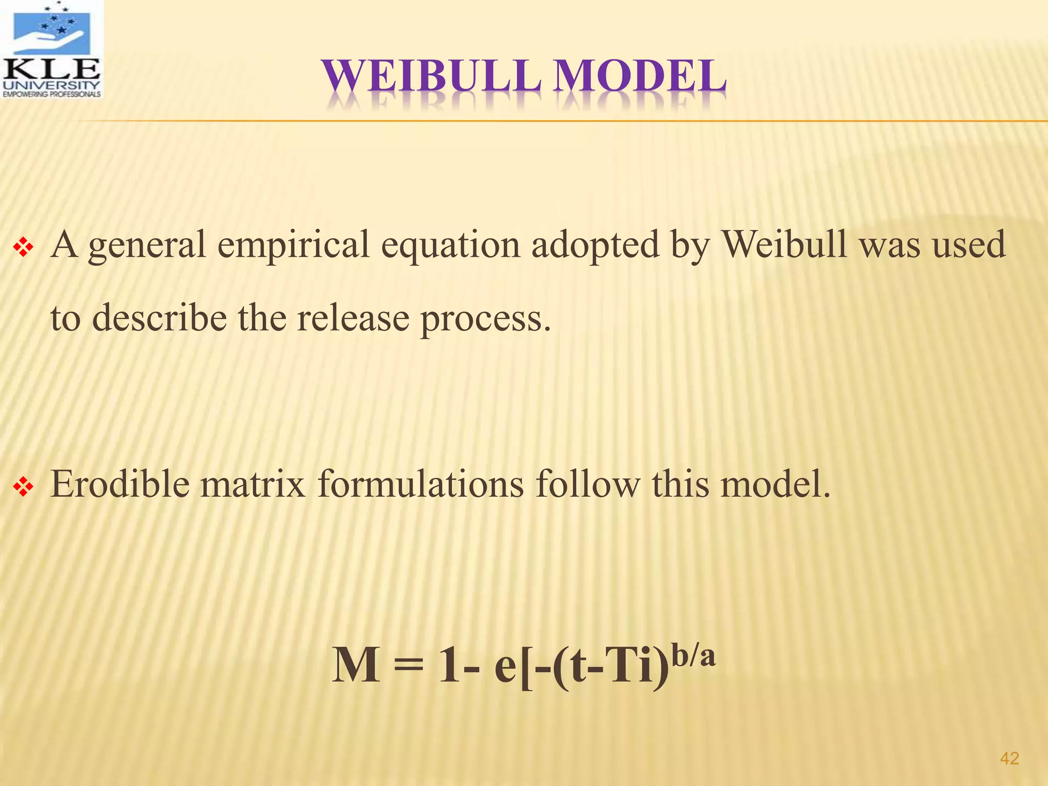WEIBULL MODEL
 A general empirical equation adopted by Weibull was used
to describe the release process.
 Erodible matrix formulations follow this model.
M = 1- e[-(t-Ti)b/a
42
 