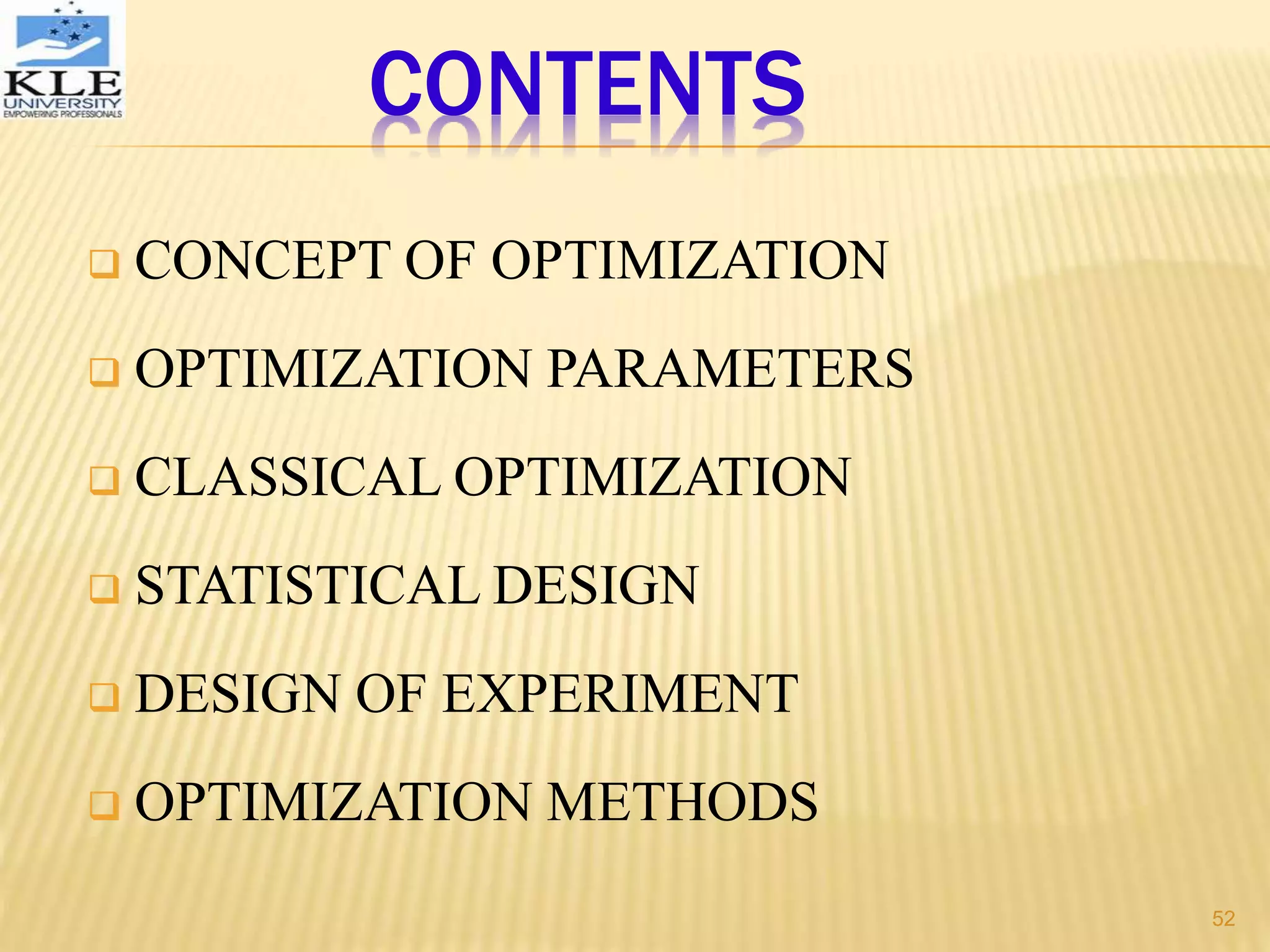 CONTENTS
 CONCEPT OF OPTIMIZATION
 OPTIMIZATION PARAMETERS
 CLASSICAL OPTIMIZATION
 STATISTICAL DESIGN
 DESIGN OF EXPERIMENT
 OPTIMIZATION METHODS
52
 