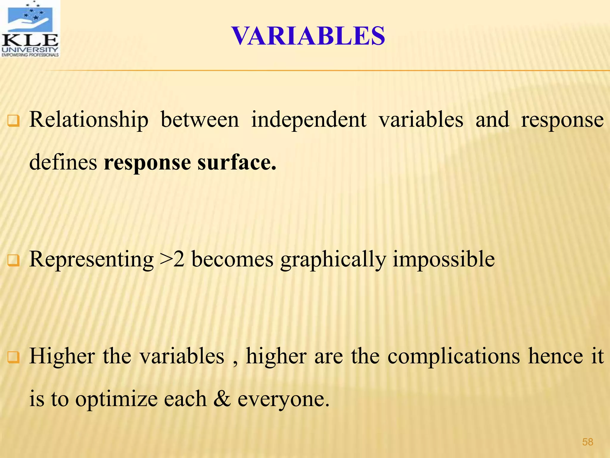  Relationship between independent variables and response
defines response surface.
 Representing >2 becomes graphically impossible
 Higher the variables , higher are the complications hence it
is to optimize each & everyone.
VARIABLES
58
 