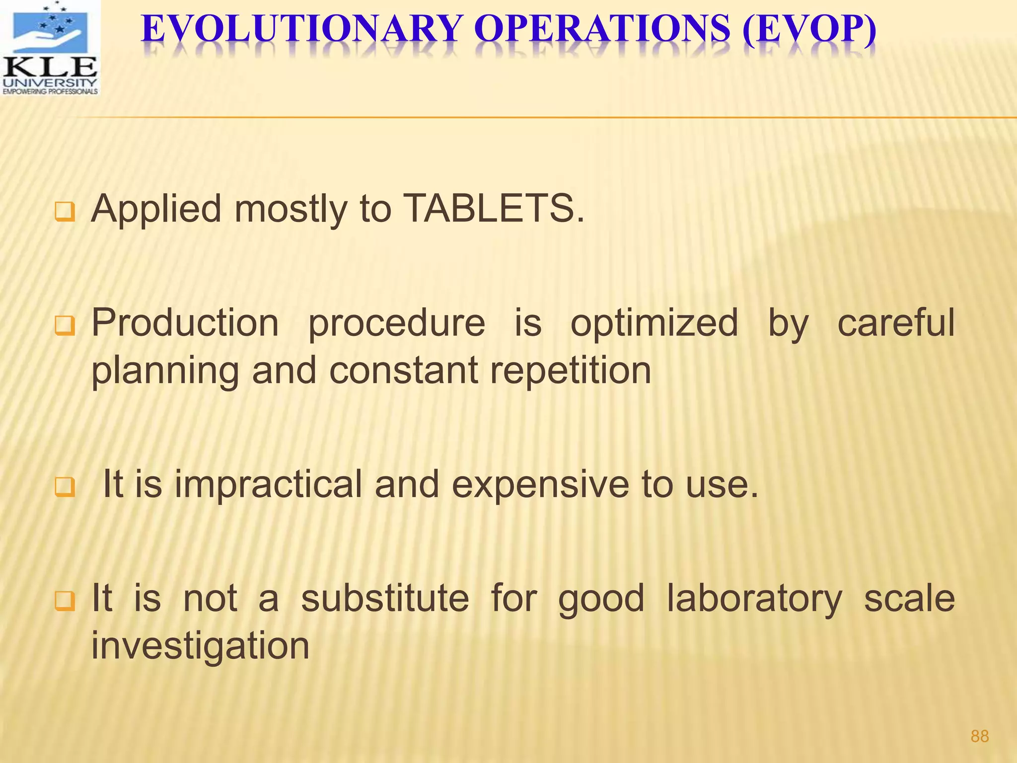  Applied mostly to TABLETS.
 Production procedure is optimized by careful
planning and constant repetition
 It is impractical and expensive to use.
 It is not a substitute for good laboratory scale
investigation
EVOLUTIONARY OPERATIONS (EVOP)
88
 