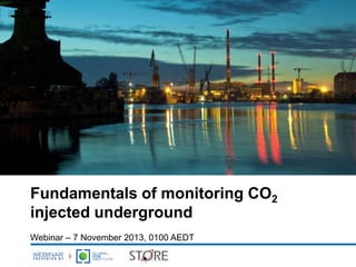 Fundamentals of monitoring CO2
injected underground
Webinar – 7 November 2013, 0100 AEDT

 