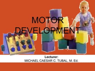 MOTOR
DEVELOPMENT
Lecturer:
MICHAEL CAESAR C. TUBAL, M. Ed.
 