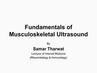 Fundamentals of
Musculoskeletal Ultrasound
By
Samar Tharwat
Lecturer of Internal Medicine
(Rheumatology & Immunology)
 