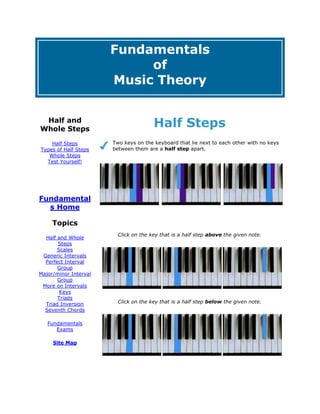 FundamentalsofMusic TheoryHalf and Whole StepsHalf StepsTypes of Half StepsWhole StepsTest Yourself! Fundamentals HomeTopicsHalf and Whole StepsScalesGeneric IntervalsPerfect Interval GroupMajor/minor Interval GroupMore on IntervalsKeysTriadsTriad InversionSeventh ChordsFundamentals ExamsSite Map About Scott Perkins About Greg Ristow Half StepsTwo keys on the keyboard that lie next to each other with no keys between them are a half step apart. Click on the key that is a half step above the given note. Click on the key that is a half step below the given note.Is this a half step? (For help, picture both notes on the keyboard)Top of FormYes No Bottom of FormTop of FormYes No Bottom of FormTop of FormYes No Bottom of FormA Word on AccidentalsThere are two types of accidentals: single accidentals and double accidentals. The single accidentals are the sharp () and the flat (). They raise or lower a note by one half step. The double accidentals--the double sharp () and double flat ()--alter a note by two half steps! A natural sign () cancels out an accidental. Always put accidentals to the left of the note they refer to. When working with double accidentals, it is often helpful to picture the note on the keyboard: Next Page: Types of Half Steps<br />© 2006 Scott Perkins and Greg Ristow. <br />Whole Steps<br />A whole step equals two half steps. <br />Click on the key that is a whole step above the given note.Click on the key that is a whole step below the given note.Is this a whole step?Top of FormYes No Bottom of FormTop of FormYes No Bottom of FormTop of FormYes No Bottom of FormIs this a whole step or a half step?Top of FormWhole Half Bottom of FormTop of FormWhole Half Bottom of FormTop of FormWhole Half Bottom of FormCreate the note a whole step above the given note.Create the note a whole step below the given note.<br /> <br />Major ScalesMajor and minor scales contain each letter name in order, until the starting note is reached again at the top. We call this starting note the tonic, and name the scale after it.  Major scales have diatonic half steps between the 3rd and 4th notes and the 7th and 8th (or 1st) notes of the scale. All of the other steps are whole steps. Click between the notes below to label the two half steps in each scale.Create the correct pattern of half steps and whole steps for a Major scale by adding accidentals (sharps or flats) to the notes below.Two major scales are shown below. Click on the play button below each scale. You will hear one incorrect note. Identify which note is incorrect by clicking on the correct version of that note on the staff.Next Page: Minor Scales<br />© 2006 Scott Perkins and Greg Ristow. <br />Chapter One - Pitch<br /> <br />Introducing the terminology<br /> <br />The tones created by musical instruments are a wonderful example of the workings of the laws of acoustic physics and the sounds can be discussed in scientific terms. However, this book will not discuss music in terms of Hertz and Waveforms, but instead mostly use the terms traditionally used in the discussion of music theory. The one exception will occur here with this extremely brief discussion of the tuning standard used in Western music; A - 440:<br />The term quot;
pitchquot;
 is used in music to describe the aspect of music that is high or low (i.e. A singer can sing a high note or a low note) This should not be confused with loud or soft but instead is a description of a high pitch (like a child's voice) or a low pitch (like a man with a deep voice)<br />The scientific measurement of a note's quot;
Pitchquot;
 is called its Frequency. Frequency is measured in units called Hertz (Hz). Hertz is a measurement of the number of cycles of the waveform that will occur with the time period of one second. (Cycles per second) = hertz.<br />A-440 hz is the standard tuning note for Western Culture. In other words the tone quot;
Aquot;
 (vibrating at 440 cycles per second) is the tuning reference from which all the instruments are tuned.<br />As mentioned above, in the field of music, the terminology used amongst musicians is different from the scientific community. Musicians usually refer to the letter name of the pitch and less often to the frequency<br />Music terminology used for describing pitch is the first seven letters of the alphabet.<br /> <br />A B C D E F G<br />This alphabetical arrangement of the note names creates the A natural minor scale commonly used in music. <br />Many of the examples used throughout music focus on the note quot;
Cquot;
. Because of this fact it is sometimes useful to think of the music alphabet as being arranged as follows:<br />C D E F G A B<br />That arrangement of the note names creates a common scale called the C major scale. <br />The complete cycle of letter names comprises one register of sound called an Octave. The letter names are reused in higher registers of pitch so that each octave contains the same number of possible notes.<br />Additional terms: Sharp ( # ) Flat ( b ) Natural ( n ) Octave<br /> <br />The full range of pitches is divided into different registers named OCTAVES. (Two notes that are one octave apart have the same letter name, however the frequency of the higher note is twice that of the lower note) Each octave is comprised of the complete musical alphabet. There are many different notes named quot;
Aquot;
, each in a different Octave register. One of them is A-440, the tuning reference tone. (Other quot;
lower A'squot;
 are A-220, A-110 and so on, other quot;
higher A'squot;
 are A-880, A-1760, and so on.) The tuning standard A-440 tone is also referred to as quot;
A4quot;
 (in octave identification numbers, explained later), or quot;
A above middle Cquot;
 (on the piano).<br /> <br /> <br />Each note on an instrument has a letter name (actually each note has more than one letter name)<br />The note A-440 is shown below for the keyboard and guitar instruments<br /> <br />Keyboard landmarks<br />A-440 is the first A note above middle C on the piano. The diagram below shows A-440 in relation to middle C.<br /> <br />Guitar landmarks<br /> <br /> <br />note: The guitar sounds one octave lower than it is written. Because of this fact, the notation of the above note will appear to be one octave higher than the corresponding note on the piano.<br /> <br />Music Notation<br />Western music uses a graphic notation system consisting of a 5 lined STAFF. Noteheads are placed on the line or space positions of the staff.<br /> <br />Clefs<br />At the beginning of a piece of music notation a CLEF is placed upon the staff . The purpose of the clef is to assign a specific letter name to the different line and space positions of the staff.<br />Two Clefs used are the TREBLE CLEF and BASS CLEF<br /> <br /> <br />Each clef assigns different letters to the staff positions. (i.e. The bottom line in treble clef is quot;
Equot;
 and the bottom line in bass clef is quot;
Gquot;
.)<br /> <br />Treble Clef (G clef)<br /> <br />The treble clef is drawn similar to a backwards quot;
Squot;
. The scroll part of the quot;
Squot;
 is spiralling towards the second line which is defined as the musical letter quot;
Gquot;
. Because of the physical feature the treble clef is sometimes referred to as the quot;
Gquot;
 clef. Once the second line is defined as G then all of the other line and space positions are defined using an alphabetical sequence.<br />   G (space above the staff)  E (top space)F (top line) C (third space)D (fourth line) A (second space)B (middle line) F ( first space)G (second line) D (space below the staffE ( bottom line)<br /> <br />Use the following phrases to memorize the positions of the treble clef:<br />(LINES from bottom to top) Every Good Boy Does Fine (E G B D F)<br />Alternate Mnemonics: Empty Garbage Before Dad Flips<br />Elvis Goes Boogeying Down Freeways<br /> <br />The letter name of the spaces from bottom to top spell FACE.<br /> <br /> <br />Bass clef (F clef)<br />The Bass clef is drawn similar to a backwards quot;
Cquot;
 with two dots above and below the fourth line of the staff. The fourth line of the Bass clef is defined as the musical letter quot;
Fquot;
. The Bass clef is sometimes referred to as the quot;
Fquot;
 clef. Once the fourth line is defined as F then the other line and space locations are defined using an alphabetical sequence; F (space below the staff), G (bottom line), A (first space), B (second line), C (second space), D (third line), E (third space), F (fourth line), G (fourth space), A (top line), B (space above the staff).<br /> <br /> <br /> <br />Use the following phrases to memorize the positions of the bass clef:<br />(lines from bottom to top) Good Boys Do Fine Always (G B D F A)<br /> <br />(spaces from bottom to top) All Cows Eat Grass ( A C E G )<br />Create other memory aids for the lines and spaces of the treble and bass clefs.<br /> <br />Grand Staff or Great Staff<br />The Treble Clef Staff and the Bass Clef Staff are often used together to create the Great or Grand Staff. Notes in the treble clef are in a higher octave than the notes of the bass clef, therefore the Treble Clef Staff is placed above the Bass Clef Staff.<br /> <br /> <br />Ledger lines<br />Many instruments have a range that exceeds the range of the Grand staff. The range of the staff can be extended with the use of ledger lines. Ledger lines are added to create additional lines or spaces, either above or below a staff. As an example, in treble clef, the space above the staff is G, the first ledger line above the staff is A, the space above the first ledger line is B, the second ledger line is C, the space above the second ledger line is D, and so on.<br /> <br /> <br />Notes on ledger lines (and spaces) above the staff in treble clef<br /> <br /> <br />Notes on ledger lines (and spaces) below the staff in treble clef<br /> <br /> <br />Notes on ledger lines (and spaces) below the staff in bass clef<br /> <br /> <br /> <br />Notes on ledger lines (and spaces) above the staff in bass clef<br /> <br /> <br />Middle C<br />The note in treble clef, one ledger line below the staff, is the same note as the note in bass clef, one ledger line above the staff. That note is called quot;
Middle Cquot;
 because it is in the middle of the treble and bass clefs (and it is approximately in the middle of the standard keyboard). When middle C is used in a phrase that includes notes in the treble clef then the ledger line is placed closer to the treble clef staff. Likewise, when the note is part of a phrase in the bass clef staff then the ledger line will be closer to the bass clef staff. Middle C is shown below in both Bass and Treble clefs. The specific musical situation will usually dictate which of the two is more appropriate.<br /> <br />[ HYPERLINK quot;
http://www.guitarland.com/Music10/MusFund/Preface/preface.htmlquot;
 prev] [Table of Contents] [next]<br />©1997 Michael Sult<br />Chapter Two - Keyboard<br /> <br />Music theory usually is easier to grasp when it is applied to and experienced on a musical instrument. This chapter will relate the musical alphabet and other musical ideas to the keyboard (piano, organ or synthesizer) and guitar fretboard.<br />For those who have no prior instrumental experience it is suggested that you study the sections on keyboard. Guitarists who have playing experience but little or no theory background will find the section on guitar of interest.<br /> <br />Before a discussion of theory can begin a few definitions must be presented.<br /> <br />Half step<br />the smallest interval in the 12-tone system, used as the basic unit with which to measure the size of other intervals. The abbreviation quot;
Hquot;
 is used often throughout this book. On other occasions the number 1 is used as an abbreviation for a half step.<br /> <br />Whole-step<br />A whole step is two half steps in size. The abbreviation quot;
Wquot;
 is used throughout this book. On other occasions the number 2 is used as an abbreviation for a whole step.<br /> <br />Sharp<br />example: C#<br />A sharped note is one half-step higher than the natural letter name, this is often (but not always) a black key on the keyboard. Examples; C# is one half-step higher than C, F# is one half-step higher than F.<br />Flat<br />example: E b<br />A flatted note is one half-step lower than the natural letter name, this is often (but not always) a black key on the keyboard. Examples; Eb is one half-step lower than E, and Bb is one half-step lower than B.<br />Natural<br />example: C natural<br />A natural note is the same as the original letter name. The term is usually used to make clear that a previously sharped or flatted note has been restored to its natural letter name.<br />The following example shows C-sharp then E-flat followed by C and E (both natural).<br /> <br />Octave<br />- An octave is the distance of 12 half steps. The musical alphabet along with the terms quot;
sharpquot;
 and quot;
flatquot;
 are used to assign names for all of the notes in one octave range. Additional octaves (using the same names) are added as needed to accommodate the different instrumental and vocal ranges.<br /> <br /> <br /> <br />Keyboard<br /> <br />Half steps on the Keyboard<br />The following animated graphic shows all of the consecutive half steps intervals for one octave of the keyboard.<br /> <br />The interval of a half-step occurs between any note (white key or black key) and its immediate adjacent neighbor. Most white keys have a black key the interval of one half-step away except for the half-step intervals between B-C and E-F (there is no black key between B and C or between E and F). All black keys have a white key the interval of one half-step away.<br /> <br />Whole steps on the Keyboard<br /> <br />Most adjacent white keys (C-D, D-E, F-G, G-A, and A-B) are the interval of a whole-step away. Most adjacent black keys (C#-D#, F#-G#, and G#-A#) are the interval of a whole-step away. Other whole-step combinations include B-C#, E-F#, Bb-C, and Eb-F.<br />The following animation shows a series of whole steps, first from the note C then from the note C#.<br /> <br />The previous chapter on Pitch has introduced the 7 letter names used in music notation and discussion. The system of music used throughout most of western culture is based on a 12 tone per octave system. The letter names explain 7 of the 12 tones, but what about the other 5 tones of the system? These remaining tones have a letter name followed by the symbol quot;
#quot;
 (quot;
sharpquot;
) or the symbol quot;
bquot;
 (quot;
flatquot;
). Any letter name can be followed by symbol quot;
#quot;
 or quot;
bquot;
. With 7 different letter names and three versions of each letter name (each having a quot;
sharpquot;
 name and quot;
flatquot;
 name as well as its original quot;
naturalquot;
 name) there would appear to be 21 different tones (3 x 7 = 21)! Several of the 21 different names have the same sound and in fact there are only 12 different tones per octave in this system. All of the 12 tones have more than one name to describe that sound. The context of the music will determine which name is most appropriate. This is common in music and is known as quot;
enharmonicsquot;
 (two different names that sound the same). It is because of enharmonics and the arrangement of the letter names within the pitch system that we have a 12 tone system instead of 21 tone system.<br /> <br />The Keyboard is considered the best instrument on which to demonstrate music theory concepts. All musicians can benefit from the study of the keyboard. The first task is memorizing the letter names of the white keys on the keyboard. Notice the pattern of the black keys (2 black keys, 3 black keys, 2 black keys, 3 black keys, etc.). A landmark white key note lies to the immediate left of the group of 2 black keys. Those white keys are called quot;
Cquot;
.<br /> <br />Another landmark white key lies to the immediate left of the group of 3 black keys. Those white keys are called quot;
Fquot;
<br /> <br />The other letter names of the musical alphabet are assigned to the remaining white keys as shown below. <br />(from left to right C,D,E,F,G,A,B,C,D,E,F,G,A and B)<br /> <br />Using the treble clef, the letter names are C,D,E,F,G,A,B,C,D,E,F,G,A and B.<br /> <br />Using the bass clef, the letter names are also C,D,E,F,G,A,B,C,D,E,F,G,A and B. These notes are two octaves lower than the notes shown above in Treble Clef.<br /> <br />The pattern is repeated up and down the full range of the keyboard.<br /> <br />Although the black keys have a different look about them, one must understand that they are notes just the same as the white keys and are used to create music just as the white keys are used. They are arranged in such a way as to help keyboard players literally quot;
feelquot;
 their way around the musical alphabet. The black keys are the notes that have the quot;
sharpquot;
 and quot;
flatquot;
 names.<br /> <br /> <br />First the notes that have quot;
sharpquot;
 names.<br /> <br /> <br /> <br />B# C# D# E# F# G# A# B# C# D# E# F# G# A# B#<br /> <br />The black keys are used for 5 of the 7 quot;
sharpquot;
 note names and these 5 are the most commonly used of the sharp notes. Two less frequently used sharps are also available: B# and E#. These notes are enharmonic to C and F respectively (that is , they are white keys!). Since a sharp raises any note one half-step and it has previously been noted that the interval between B-C and E-F is a half-step, it is logical that B# and E# would sound the same as C and F respectively . This is the first of many enharmonic situations that illustrates how 12 tones can accommodate 21 different names.<br /> <br />The notes with quot;
flatquot;
 names are shown below.<br /> <br /> <br />Db Eb Fb Gb Ab Bb Cb Db Eb Fb Gb Ab Bb<br /> <br />The black keys are used for 5 of the 7 quot;
flatquot;
 note names and these 5 are the most commonly used of the flat notes. Two less frequently used flats are also available: Cb and Fb. These notes are the enharmonic equivalents to B and E respectively (Cb and Fb are white keys). Notice that all of the black keys have both a quot;
sharpquot;
 name and a quot;
flatquot;
 name. These enharmonic duplicates complete the explanation of the 12 tone (with 21 names) system.<br /> <br />Music Math<br />(Of interest only to the Left Brained)<br />12 tones = 7 letter names + 5 sharp names<br /> <br />(2 sharp names are enharmonics of natural letter names and not counted as different tones)<br />(all of the flat names are enharmonics and not counted as different tones)<br /> <br />21 names = the above 12 names + 2 sharp names not counted above + 7 flat names<br /> <br />Actually, it is even more involved because there are rare instances when a double sharp is used, leading to even more names for the same 12 sounds! We will see the double sharps in action later on in the context of the Harmonic and Melodic minor scales.<br /> <br />[ HYPERLINK quot;
http://www.guitarland.com/Music10/MusFund/Pitch2/pitch2.htmlquot;
 prev] [Table of Contents] [next]<br />©1997 Michael Sult<br />Chapter Four - Major Scale<br /> <br />Musical Scales are used in the music of most cultures. A Scale is a series of notes that are arranged in a specific interval pattern. One of the most common scales is called a Major Scale.<br /> <br />The Major Scale consists of a series of 7 notes whose interval pattern is:<br /> <br />12345678WWHWWWH<br />W = Whole Step H = Half Step<br /> <br />12345678WWHWWWHCDEFGABC<br /> <br />Notice that major scales are usually written as 8 notes, however the last note is the same letter name as the first and is in fact the first note of the next octave of that scale.<br /> <br />Half step intervals occur between scale degrees 3-4 and 7-8 of the major scale.<br /> <br />The interval of a Whole step occurs between all other scale degrees.<br /> <br />Keyboard<br /> <br />The piano keyboard is arranged so that the White keys have the appropriate intervals for the C major scale. The half step between E-F and B-C on the keyboard also happens to be the scale degrees 3-4 and 7-8 respectively.<br />C major<br /> <br /> <br />Major Scales can be created beginning on any note. The interval pattern of W-W-H-W-W-W-H is always used to create the Major Scale. Major scales beginning on any other note will require the use of one or more black keys.<br /> <br /> <br />examples:<br />G major<br />GABCDEF#GWWHWWWH<br /> <br /> <br />F major<br />FGABbCDEFWWHWWWH<br /> <br />Regardless of the starting note of any major scale, the interval formula will determine the notes used for that major scale.<br /> <br /> <br />Db major<br />DbEbFGbAbBbCDbWWHWWWH<br /> <br />A few of the thousands of melodies that are based on Major Scales:<br /> <br />Joy to the World - Handel<br />G major minuet - Bach<br />Jesu Joy of man desiring<br />Whiter Shade of Pale<br />Nowhere Man<br />Groovy Kind of Love (Clementi)<br />Lean on Me<br />Amazing Grace<br />Row Row Row your boat<br />Silent Night<br /> <br /> <br /> <br /> <br /> <br />Class Assignments:<br /> <br />Links to the Assignment Pages<br />Each assignment link below is to a GIF file on a single page. Print out each page and complete the assignments. Use your browser's BACK button to return to this page.<br />Using the worksheets, write out all of the Major scales.<br /> HYPERLINK quot;
http://www.guitarland.com/Music10/MusFund/Maj_Scale/Images/Gifs/MajorScaleWsNo1.GIFquot;
 Major Scale Worksheet 1 <br />Major Scale Worksheet 2 <br />Major Scale Worksheet 3 <br />(After printing out a worksheet, use your browser's BACK button to return to this page)<br /> <br />Select one of the above melodies with which you are familiar. Play the first phrase of the melody determine the melodic formula. Play the phrase in a different key using the melodic formula as a guide to finding the correct notes within the scale.<br /> <br /> <br />[ HYPERLINK quot;
http://www.guitarland.com/Music10/MusFund/Guitar/guitar3.htmlquot;
 prev] [Table of Contents] [next]<br />©1997 Michael Sult<br />Chapter Six - Note Values and Rhythms<br /> <br />Pulse, Beat<br /> <br />Most music has an underlying pulse or beat. This is especially true of dance music whose pulse is sounded so strongly that people want to quot;
dance to the musicquot;
. This pulse in music is used as one of the measuring units when notating music into a written form. As you listen to music, you will notice that the pulses are further organized around larger patterns, perhaps 2, 3, 4 or more pulses making up a larger unit called a measure (discussed later in this chapter). The organization of the pulses into measures will determine a composition's meter (also discussed later in this chapter). The most common meters are Two beat (also known as Duple), Three beat (Triple), and Four beat (Quadruple) meters..<br /> <br />Below is a list of popular compositions that are in various 2, 3, 4 beat meters<br /> <br />Most Marches 2 beat pattern<br />Most Polkas 2 beat pattern<br />Most football quot;
fight' songs 2 beat pattern<br />Mozart symphony no. 40 (1st mvt) 2 beat pattern<br /> <br />My Favorite Things 3 beat pattern<br />Someday My Prince Will Come 3 beat pattern<br />Star Spangled Banner 3 beat pattern<br />Blue Danube Waltz 3 beat pattern<br />Take it to the limit 3 beat pattern<br /> <br />Johnny B. Goode 4 beat pattern<br />Most Rock 'n Roll 4 beat pattern<br />Take the quot;
Aquot;
 Train 4 beat pattern<br />Most Jazz Standards 4 beat pattern<br /> <br />Standard Music notation is a system of graphic symbols that can be used to represent the rhythmic and pitch elements of music.<br /> <br />The Note<br /> <br />In music notation, a note is used to represent the sounds of the music. The notes tell the performer the pitch and the duration and the sound. In this chapter the note's duration values will be studied, as well as the general topic of rhythm. First examine the following diagram of an quot;
eighth notequot;
 and make note of the different elements that make up the note value.<br /> <br /> <br />Notice that on the upstem eighth notes the stem on the right side of the notehead and the flag (on the right side of the stem) is curving downward toward the notehead. These characteristics are true of all upstem notes that have flags.<br />On the downstem eighth note the stem is on the left side of the notehead and the flag (on the right side of the stem) is curving upward toward the notehead. These characteristics are true of all downstem notes that have flags.<br /> <br />Note Values<br /> <br />Some of the note values used in music notation are shown below:<br /> <br />Before examining the relationship of the note values, first notice the different physical characteristics of the notes.<br /> <br /> <br />The names of the notes help one understand the relationship between the note values, with regard to duration. Each succeeding note value is twice as fast as the previous note value. A half note is twice as fast as a whole note, a quarter note is twice as fast as a half note, and eighth note is twice as fast as a quarter note and so on. For example a tone of a Whole note value will be twice as long in duration as a tone of A Half note value. Likewise it will take 4 quarter notes sounded in succession to equal the length of duration of 1 Whole note.<br /> <br />The following table shows the relationship of durations of the different note values. Each line represents the same amount of time in duration, in other words the long series of sixtheen notes (16 of them) can be played in succession and will last as long as the sustained duration of one whole note. (note: Even though the whole note at top is lined up in the middle of the horizontal axis (with regard to the sixteenth notes), that whole note would sound at the same time as the first of the 16 sixteenth notes. The reason for lining up the note values as shown below is to demonstrate that each note value is subdivided into two of the next faster note values on the next line.)<br />Faster note value of 32nd notes (three flags) and 64th notes (four flags) are also available when needed.<br /> <br />While the note values are related to one another, the note values do not tell a performer how long (in seconds) any specific note will last. For example, if in a composition a half note lasts one second, then a quarter note will last for 1/2 second. If, however, in a different and slower composition a half note last for two seconds, then a quarter note will last for 1 second.<br /> <br />When music is notated, the composer or arranger has to decide which of the note values he or she wants to designate as the pulse or beat. The 3 most commonly used values are the half note, the quarter note, and the eighth note. Once the composer choses which note value will equal the beat then all of the rhythms can be written in relationship to that beat. If a composer designates a quarter note as the beat and wants to notate a tone that lasts for 4 beats, then a whole note should be written into the score. If the composer instead designated that an eighth note equals the beat then the same musical idea (a tone with a duration of 4 beats) would be written as a half note.<br /> <br />Once a composer designates the note value that equals the beat then the next faster note value will subdivide the beat into 2 part. For example if the Quarter note equals the beat then the eighth note is twice as fast, creating a two-part subdivision. The two-part subdivision of the beat is common in music and referred to as simple meter. Don't let the name fool you, there is a large volume of very complicated music written in simple meter. Most of the syncopated rhythms (syncopated rhythms are rhythms that fit in-between the basic pulse) in the music of the quot;
soulquot;
 and quot;
funkquot;
 styles (i.e., Earth, Wind, and Fire, or Tower of Power) are in a simple meter. Simple meter refers to the two-part subdivision of the beat.<br /> <br />Although the notation system offers flexibility as to assigning which note equals the beat, there are many traditions in music notation. The most common designation for the beat is the quarter note. Many Classical and Latin compositions that are in fast tempi use the half note as the beat (known as quot;
Alla Brevequot;
 or quot;
cut timequot;
). One possible explanation for this notation is that it takes less ink to write a rhythm with a half note beat than to write that rhythm with a quarter note beat, since there are less beams and/or flags to draw. Sometimes the eighth note equals the beat or sometimes 3 eighth notes are grouped together to equal the beat.<br /> <br /> <br /> <br />Dotted notes<br /> <br />A dot may be placed after a note to increase its duration by 50%. For instance a regular Quarter note will have the same duration as 2 eighth notes, however a Dotted Quarter note will have the duration of 3 eighth notes (2 + 1 (50% of 2) = 3). The dotted note value can be used in many ways and it is especially useful in a rhythmic style known as compound meter. In compound meter a dotted note equals the beat and the rhythmic style is one in which each beat has a three-part subdivision.<br /> <br /> <br />Many styles of music are based on a three part subdivision of the beat. Some of the commonly known styles include Irish Jigs, Shuffle Blues, and 50's Pop Ballads. When notating music in these styles it is helpful to use the dotted note as the beat . Doing so can save both time and ink.<br /> <br />Double Dotted Notes<br /> <br />A second dot can be added to a note, that second dot will add 25% of the original (undotted) value to the note. With 2 dots a note will increase its duration by 75%.<br /> <br /> <br />Rests<br /> <br />Each note has an equivalent rest. A note is a symbol to play a tone on an instrument, while a rest is a symbol instructing the player to be silent for a specific rhythmic duration.<br /> <br />The following table shows the note values and their equivalent rests.<br /> <br /> <br />The dot (and double dots) can also be used with rests. The dot has the same effect with rests as with notes; it lengthens the duration of the silence.<br /> <br /> <br /> <br />Ties<br /> <br />Another way to extend the duration of a note is to connect it to another note with a tie. A tie is a curved line connecting two noteheads together. The tie creates a single note. The duration of the tied group is the sum of the durations of the two notes. As will be shown later, the tie line is especially useful for notes whose duration carries them quot;
across the barlinequot;
.<br /> <br /> <br />In the following example the eighth notes are beamed together in groups of two. When there are two or more eighth notes (or faster values) in a row, the beamed notation is frequently used instead of individual flags. The purpose of the beaming is to show the location of the faster note values in relationship to the beat. The principles of beaming notes together will be discussed later.<br />Sometimes the tie line is used to clarify a rhythm with respect to the beat: a rhythm that could be written differently. The top example shows the way the rhythm is syncopated against the beat. Although the lower example seems to be a simpler way of notating the same rhythm, it is not as obvious that the middle three quarter notes are syncopated.<br /> <br />Tempo<br /> <br />As mentioned, the note values do not instruct the performer as to the rate of the pulse, but simply the relationship of the durations to one another. The speed or rate of the pulse is indicated in one of two ways. The first type of tempo marking is a term from the list below. These terms are used to instruct the performer as to the speed of the pulse, however they do not give an exact tempo and are open to interpretation. One performer's quot;
Allegroquot;
 might be another's quot;
Vivacequot;
.<br /> <br /> Tempo term Speed of the pulse Presto Extremely fast Vivace Quick, livelyAllegro Fast, cheerful Moderato Moderate speed Andante Walking speed Adagio Slow, at ease Lento Slow Largo Very Slow<br /> <br />The following terms are used to indicate a change in tempo within a composition.<br /> <br />accelerando - gradually increase tempo (as quot;
Hava Nagilahquot;
 is often performed)<br />ritardando - gradually decrease tempo (as is typical at endings)<br /> <br />The abbreviations of Accel (or Acc.) and Ritard (or Rit.) respectively are commonly used in scores.<br /> <br />Additional terms are also used to help define the tempo.<br /> <br />assai - quot;
muchquot;
 or quot;
quitequot;
 i.e. Allegro assai - quite fast<br />con brio - quot;
with vigorquot;
 or quot;
spiritquot;
 i.e. Allegro con brio - fast with vigor<br />con moto - quot;
with motionquot;
 i.e. Moderato con moto - moderate with motion<br />non troppo - quot;
not too muchquot;
 i.e. Allegro non troppo - not too fast<br />poco - quot;
a littlequot;
 i.e. poco ritardando - slow down a little<br /> <br />Metronome markings<br /> <br />A second, more precise method for indicating the tempo is a quot;
metronome markingquot;
 (m.m.). A metronome is a small device that simply quot;
ticksquot;
 an audible sound at a steady tempo whose rate is adjustable. It is used frequently for practicing scales and other musical exercises. Metronomes are also valuable to set the precise tempo of a composition. A metronome marking is used to set a note value to a specific duration measured in pulses per minute. For example the following metronome marking indicates that a quarternote should be performed at a rate of 120 per minute. This setting of 120 can be selected on the metronome and the performer can listen to a few clicks to establish the tempo. This tempo can often be committed to memory with a surprising degree of accuracy.<br /> <br />In a different time signature the composer may want to define the speed of a half note or an eighth note.<br /> <br />Modern day MIDI sequencers and drum machines are designed to work with standard metronome settings. One of the features common to MIDI sequencers is the ability to change tempo every measure if desired. Of course, most music uses a relativiely steady tempo therefore the metronome marking is very useful for establishing and maintaining the correct tempo for a composition.<br /> <br /> <br />Class Assignment:<br /> <br />Links to the Assignment Pages<br />Each assignment link below is to a GIF file on a single page. Print out each page and complete the assignments. Use your browser's BACK button to return to this page.<br />Note Value Worksheet 1 <br />(After printing out a worksheet, use your browser's BACK button to return to this page)<br /> <br />Music reading is a skill that can be developed with regular practice by anyone. One valuable skill to gain is the instant recognition of short rhythmic phrases. The memorization of the following rhythmic units will help in improving one's music reading skills.<br /> <br />The first set of rhythms assumes that the quarter note receives one beat. Within that set the first group contains rhythms that last for one beat. The second group contains rhythms that last for two beats, the third group contains three beat rhythms, and the fourth group contains four beat rhythms. These are not all of the mathematical possibilities however they represent many of the rhythms used in music of many styles.<br />Simple Meter one count rhythms<> two count rhythms<> three count rhythms<> four count rhythms<> <br /> <br />The second set of rhythms assumes that the dotted quarter note receives one beat. The beat can be subdivided into three smaller parts each an eighth note in duration. There are four groups in this set also, the first group contains rhythms that last for one beat. The second group contains rhythms that last for two beats, the third group contains three beat rhythms, and the fourth group contains four beat rhythms. Once again, these are not all of the mathematical possibilities however they represent many of the rhythms used in compound meters.<br />Compound Meter one count rhythms<> two count rhythms<> three count rhythms<> four count rhythms<> <br /> <br />Divide the class into two groups.<br /> <br />group 1 - clap a steady pulse (andante)<br /> <br />group 2 - perform from the rhythm pattern pages<br />play each rhythm 4 times then rest for 4 times<br /> <br />periodically switch the roles of group 1 and group 2.<br /> <br />Periodically change tempo.<br /> <br />[ HYPERLINK quot;
http://www.guitarland.com/Music10/MusFund/Maj_Scale/MajGtr2.htmlquot;
 prev] [Table of Contents] [next]<br />©1997 Michael Sult<br />Chapter Seven - Meter<br /> <br />Barlines and Measures<br />Almost all music has its rhythm organized in reference to a specific amount of pulses. As an example a waltz is a style of music that uses a three beat pattern, a Rock'n'Roll song often uses a four beat pattern, while a polka usually has a two beat pattern. In music notation vertical lines (called barlines) are used to separate the note values into rhythmic units called measures. Assuming that the pulse is at a steady rate, the length of time of each measure will be equal.<br />three beat measures separated by barlines<br /> <br />Meter<br /> <br />1) top the number of pulses in the meter pattern and<br />2) bottom the type of note that will represent the pulse.<br />A Meter signature (or time signature) is a set of two numbers, one placed on top of the other, used to express:<br /> <br />(As will be explained later, the above definition of the time signature is not absolutely accurate for a type of meter known as Compound Meter.)<br />Once the meter is established each beat can be subdivided into faster note values and these can be used with longer note values to create the specific rhythms of a musical composition. The subdivision of the beat is usually into two parts (known as simple meter) or into three parts (known as compound meter)<br /> <br />Simple Meter<br />Simple meter uses a two part subdivision of the pulse or beat. In the time signature of 4/4, the quarter note receives one count or pulse. The eighth note is the two part subdivision of the basic pulse (two eighth notes equal the same duration as one quarter note). There are countless examples of the simple meter in classical and pop music. Some familiar examples include Beethoven's 5th symphony, Mozart's 40th symphony, the Rock classics, Louie Louie and Roll over Beethoven. Any meter whose rhythmic style is such that the pulse is subdivided into two parts is known as simple meter.<br />The following meters use the eighth note as the beat and the sixteenth note as the 2-part subdivision.<br /> <br />The following meters use the quarter note as the beat and the eighth note as the 2-part subdivision.<br /> <br />The following meters use the half note as the beat and the quarter note as the 2-part subdivision.<br /> <br />In any meter the subdivision can be divided down further to create faster rhythms as needed.<br /> <br />Compound Meter<br />Compound meter uses a three part subdivision of the pulse or beat. The standard notation practice for compound meter uses a dotted note value (such as a dotted eighth note, dotted quarter note or dotted half note) to represent the pulse. This pulse can easily be subdivided into three parts because a dotted note value is equal to three of the next faster note values. For example, a dotted quarter note equals three eighth notes. The traditional time signatures for compound meter can present some confusion because the bottom number of the time signature often represents the subdivision not the pulse. For example, the time signature of 6/8 seems to indicate that there are six beats to a measure and the eighth note receives one count. However, frequently music in 6/8 time feels as if there are only two beats in a measure and the dotted quarter note receives one count. This is sometimes referred to as 6/8 counted quot;
in twoquot;
. Similarly the time signature of 9/8 often feels as if there are only three beats in the measure and the dotted quarter receives one count (9/8 counted quot;
in threequot;
). 12/8 often feels like it is quot;
in fourquot;
. Some compound time signatures are listed below.<br />The following meters use the dotted eighth note as the beat and the sixteenth note as the 3-part subdivision.<br /> <br />The following meters use the dotted quarter note as the beat and the eighth note as the 3-part subdivision.<br /> <br />The following meters use the dotted half note as the beat and the quarter note as the 3-part subdivision.<br /> <br />Many popular songs from the 1950's (such as Blueberry Hill by Fats Domino) have the compound meter rhythmic style.<br />It should be noted that the tempo of a composition will help determine what note value feels like the pulse. During slow compositions in 6/8, for example, the listener may feel all six eighth notes as the basic beats of the meter. However, in a faster composition the listener may feel the dotted quarter note as the pulse and perceive the eighth note as the subdivision of the basic beat.<br /> <br />Borrowed subdivisions<br />Triplets and other tuplets<br />Sometimes a composer will want to notate a rhythm that shifts from a simple meter quot;
feelquot;
 to a compound meter quot;
feelquot;
. This borrowed quot;
compoundquot;
 subdivision is a quot;
tripletquot;
. A triplet symbol (a quot;
3quot;
 written above the notes in question) is used to allow for a 3 part subdivision of the beat while remaining in simple meter.<br /> <br />One familiar melody by J. S. Bach entitled Jesu, Joy of Man's Desiring is an example of a 9/8 time feel that is notated in the simple meter of 3/4. Listen to a recording of this piece and notice the three part subsivision of the beat. You will notice that most of the subdivisions are triplets and only rarely is the beat divided into two parts.<br /> <br />Sometimes a compound meter will have a two part subdivision to a beat or beats. This borrowed quot;
simplequot;
 subdivision is a quot;
dupletquot;
 and is notated with a quot;
2quot;
 above the notes of the duplet.<br /> <br /> <br />Style and Rhythmic interpretation<br />It is common for music in the certain styles to be written in simple meter yet have a different interpretation during performance. As an example, a series of eight notes in 4/4 meter may feel like a 12/8 meter. A series of eighth notes in the notation are performed similar to a quarter note followed by an eighth note in 12/8 meter. Jazz and Blues tunes often are notated in simple meter yet performed with a different rhythmic style than the notation provides.<br /> <br />A bluesy phrase like the following (used as the quot;
pay offquot;
 phrase of quot;
Don't get Around Much Anymorequot;
 by Duke Ellington) is usually written in simple meter.<br />It is performed with more of a triplet feel, almost as if it were notated as shown below. In performance the player will not play either notation exactly but some compromise of the two. A jazz player's exact placement of the beat and subdivisions will uniquely identify that player's style, ranging from cool to square. The two notated versions when played with computer accuracy are both examples of a square style. Cool is that nebulous area in between the two.<br /> <br />The French Overture style of the baroque era is an example of the performance practice deliberately departing from the written notation. The dotted notes of this compositional style were performed as double dotted notes with the following note played twice as fast.<br /> <br />Following the Score<br />There are many different symbols in music that instruct that performer as to how to follow the score. Below are a list of the important symbols and terms that every musician should recognize. Following this list is an example of how many of the symbols and terms are used in a musical score.<br />Coda <br />Segno (sign) <br />Fine - latin for quot;
the endquot;
<br />D.C. (Da Capo) - repeat from the beginning<br />D.C. al Fine - repeat from the beginning then stop at the word quot;
Finequot;
<br />D.C. al Coda - repeat from the beginning then jump to the coda section when you reach the coda symbol<br />D.S. (Dal Segno) - repeat from the sign<br />D.S. al Fine - repeat from the sign then stop at the word quot;
Finequot;
<br />D.S. al Coda - repeat from the sign then jump to the coda when you reach the coda symbol<br /> <br />quot;
Repeat fromquot;
 signs<br />quot;
Repeatquot;
 signs<br />quot;
Multiple repeatquot;
 signs<br />quot;
Repeat previous measurequot;
 signs This symbol is placed in a measure.<br />quot;
Repeat previous measuresquot;
 signs This symbol is placed in a measure and will have a number written above the repeat sign indicating how many measures are to be repeated.<br /> <br />Since music often contains repetition, it is useful to have instructions that tell the reader to jump to a section and repeat that section (instead of having to write that section out again). All these symbols, words or phrases provide an instruction to jump to a new place in the score. The following list summarizes the common instructions and their meaning.<br />Places you jump from:<br />1) D.C., D.C. al Fine or D.C. al Coda (jump back to beginning)<br />2) D.S., D.S. al Coda or D.S. al Coda (jump back to Segno sign)<br />3) Repeat signs (jump back to quot;
repeat fromquot;
 sign or beginning)<br />4) Multiple Repeat signs (jump back to quot;
repeat fromquot;
 sign or beginning)<br />In this example you would jump back the first and second time you reach this measure labelled quot;
1, 2quot;
 and the third time you would skip the quot;
1, 2quot;
 ending and take the quot;
3quot;
 ending and continue forward in the music score.<br />5) Coda signs (jump forward to Coda sign after a D.C. al Coda or D.S. al Coda)<br /> <br /> <br />Places you jump back to:<br /> <br />1) Beginning (from a D.C., D.C. al Fine, D.C. al Coda, or a Repeat sign)<br />2) the Segno sign (from a D.S., D.S. al Fine, or D.S. al Coda)<br />3) quot;
Repeat fromquot;
 sign (from a Repeat or Multiple Repeat sign)<br /> <br />Places to jump forward to:<br /> <br />1) Coda section (from a Coda sign) <br />The term coda can refer to two different things: 1) as the location from which you jump and 2) the coda section, this place in the score to which you are jumping. Both sections are labelled with the coda sign shown above.<br /> <br /> HYPERLINK quot;
http://www.guitarland.com/Music10/MusFund/Meter/Images/Gifs/Flintstone.GIFquot;
 Example Lead Sheet <br />(After viewing example, use your browser's BACK button to return to this page)<br /> <br />Class Assignments:<br /> <br />Links to the Assignment Pages<br />Each assignment link below is to a GIF file on a single page. Print out each page and complete the assignments. Use your browser's BACK button to return to this page.<br />Barline Worksheet 1 <br />Barline Worksheet 2 <br />(After printing out a worksheet, use your browser's BACK button to return to this page)<br /> <br /> <br />Perform multi-part rhythms from rhythm games pages.<br /> <br />Listen to recording of songs and determine the meter.<br /> <br />[ HYPERLINK quot;
http://www.guitarland.com/Music10/MusFund/Note_Values/NoteVals.htmlquot;
 prev] [Table of Contents] [next]<br />©1997 Michael Sult<br />Chapter Nine - Major Key Signatures<br /> <br />As you have seen in the previous chapter, sharp or flat notes are frequently used in major scales. In addition to placing quot;
accidentalquot;
 sharps or flats in front of the notehead, a key signature can be used to indicate a consistent usage of sharps or flats in a composition. A key signature is placed to the immediate right of the Clef and shows the reader which sharps or flats are consistently used in the composition.<br />Since the Key of C major does not require any sharped or flatted notes, a blank key signature is appropriate for the key of C.<br /> <br /> <br />Keys using Sharps<br /> <br />As stated above, a blank key signature is appropriate for the key of C, however the key of G major consistently uses the note F# as the seventh scale degree. If a key signature of one sharp (F#) is used at the beginning of a composition that is in the key of G major it will eliminate the need to write any quot;
accidentalquot;
 #'s in front of the quot;
Fquot;
 noteheads. The key signature of one sharp should be memorized as representing the key of G major.<br /> <br /> <br />The Key of D major consistently uses both F# and C#. A key signature of two sharps is used to represent the key of D major.<br /> <br /> <br />Notice that the fifth note of the key of C (G) is the starting note of the key that has one sharp. Likewise, the fifth note of the key of G (D) is the starting note of the key that has two sharps. The next key is A major (fifth note of D major) containing three sharps. The pattern continues until all seven notes are sharped creating the keyof C# major. The key signature for C# major uses all seven sharps and contains all of the sharps used in traditional key signatures containing sharps.<br /> <br />It is important to place the sharp on the traditional locations used for key signatures.<br /> <br />Treble Clef<br /> <br />1) The first sharp, F# is always placed on the top line, (never on the first space).<br />2) The second sharp, C# is always placed on the third space.<br />3) The third sharp, G# is always placed on the space above the staff, (never on the second line).<br />4) The fourth sharp, D# is always placed on the fourth line.<br />5) The fifth sharp, A# is always placed on the second space.<br />6) The sixth sharp, E# is always placed on the top space, (never on the first line).<br />7) The seventh sharp, B# is always placed on the third line.<br /> <br />Key Signature for C# major<br /> <br />Bass Clef<br /> <br />1) The first sharp, F# is always placed on the fourth line.<br />2) The second sharp, C# is always placed on the second space.<br />3) The third sharp, G# is always placed on the fourth space, (never on the first line).<br />4) The fourth sharp, D# is always placed on the third line.<br />5) The fifth sharp, A# is always placed on the first space, (never on the top line).<br />6) The sixth sharp, E# is always placed on the third space.<br />7) The seventh sharp, B# is always placed on the second line.<br /> <br />Notice that the last sharp of a key signature is always the seventh note (leading tone) of the scale. If you encounter a key signature containing sharps whose letter name you cannot remember, simply go up a half-step from the last sharp in the signature to arrive at the tonic tone ( scale degrees 7-8).<br /> <br /> <br />Here are a couple of examples.<br /> <br />1) The key signature containing three sharps has as its last sharp, quot;
G#quot;
. Move up one half-step from quot;
G#quot;
 to the tonic note quot;
Aquot;
.<br />2) The key signature containing six sharps has as its last sharp, quot;
E#quot;
. Move up one half-step from quot;
E#quot;
 to the tonic note quot;
F#quot;
.<br /> <br />A major (three sharps) and F# major (six sharps)<br /> <br />Keys using Flats<br /> <br />Some major keys use flats instead of sharps. The key of F major uses all natural notes except Bb. A key signature of one flat (Bb) is used to represent the key of F major.<br /> <br /> <br />The key of Bb uses two flats; Bb and Eb. A key signature of two flats is used to represent the key of Bb major.<br /> <br /> <br />Notice that the fourth note of the key of C (F) is the starting note of the key that has one flat. Likewise, the fourth note of the key of F (Bb) is the starting note of the key that has two flats. The next key is Eb major (fourth note of Bb major) containing three flats. The pattern continues until all seven notes are flatted creating the keyof Cb major. The key signature for Cb major uses all seven flats and contains all of the flats used in traditional key signatures containing flats.<br /> <br />It is important to place the flat on the traditional locations used for key signatures.<br /> <br />Treble Clef<br /> <br />1) The first flat, Bb is always placed on the middle line.<br />2) The second flat, Eb is always placed on the fourth space,(never on the first line).<br />3) The third flat, Ab is always placed on the second space.<br />4) The fourth flat, Db is always placed on the fourth line.<br />5) The fifth flat, Gb is always placed on the second line.<br />6) The sixth flat, Cb is always placed on the third space.<br />7) The seventh flat, Fb is always placed on the first space, (never on the top line).<br /> <br />Key Signature for Cb major<br /> <br />Bass Clef<br /> <br />1) The first flat, Bb is always placed on the second line.<br />2) The second flat, Eb is always placed on the third space.<br />3) The third flat, Ab is always placed on the first space, (never on the top line).<br />4) The fourth flat, Db is always placed on the third line.<br />5) The fifth flat, Gb is always placed on the first line, (never on the fourth space).<br />6) The sixth flat, Cb is always placed on the second space.<br />7) The seventh flat, Fb is always placed on the space below the staff, (never on the fourth line).<br /> <br /> <br />Notice that the second-to-last flat of a key signature is always the tonic note of the scale. If you encounter a key signature containing two of more flats whose letter name you cannot remember, simply look at the second to last flat in the signature to determine the tonic tone.<br />Here are a couple of examples,<br />1) The key signature containing three flat has as its second to last flat, quot;
Ebquot;
. It is the key of Eb.<br /> <br />2) The key signature containing six flats has as its second to last flat, quot;
Gbquot;
. It is the key of Gb.<br /> <br />Eb major (three flats) and Gb major (six flats)<br /> <br />Be sure to memorize the key signatures of both C# major and Cb major. These key signatures contain the maximum amount of sharps and flats respectively. If you are confident about the positioning of the sharps and flats in these key signatures you will not have any difficulty with any of the other key signatures as they are all derived from the same sequence.<br /> <br />Circle of Fifths<br /> <br />The topic of intervals is taken up later, however the interval from the first note of a scale to fifth note of a scale is used here to organize the scale in a way known as the quot;
Circle of Fifthsquot;
. The Circle of Fifths consists of a circle with 12 positions marked on the circumference (like an analog clockface) The key of 'C' is at the top of the circle (i.e. 12 o'clock). Moving clockwise, the next position is G major (one sharp), then D major (two sharps), then A major (three sharps), and so on until the key of C# major is positioned where 7 o'clock would be on a clockface. This completes the positioning of the keys that contain sharps.<br />Next, the keys that contain flats are positioned on the circle moving in a counterclockwise direction. The key of F major (one flat) is located at the 11 o'clock position, the next position (at 10 o'clock) is Bb major (two flats), the next Eb (three flats), and so on until the key of Cb major is located at 5 o'clock. Notice that three positions have two keys (C#/Db, F#/Gb, and B/Cb). These keys are enharmonics of one another, that is, C# major sounds the same as Db major and so on.<br /> <br />Links to the Assignment Pages<br />Each assignment link below is to a GIF file on a single page. Print out each page and complete the assignments. Use your browser's BACK button to return to this page.<br />Key Signature Worksheet 1<br />Key Signature Worksheet 2<br />[ HYPERLINK quot;
http://www.guitarland.com/Music10/MusFund/Beaming/Beaming.htmlquot;
 prev] [Table of Contents] [next]<br />©1997 Michael Sult<br />Chapter Ten - Minor Scales<br /> <br />There are three different forms of the Minor scale: <br />Natural minor, <br />Harmonic minor and <br />Melodic minor. <br />Each form consists of a series of 7 notes. <br /> <br />The interval pattern for each scale is the same for the first five notes, however the intervals used for the sixth and seventh scale degrees are different for each of the three forms.<br /> <br />Natural Minor<br /> <br />W = Whole Step H = Half Step<br /> <br />1 2 3 4 5 6 7 8W H W W H W W <br /> <br />Half step intervals occur between scale degrees 2-3 and 5-6 of the natural minor scale.<br />The interval of a Whole step occurs between all other scale degrees.<br />The interval structure is reversed when the scale is descending.<br /> <br />W H W W H W W W W H W W H W<br /> <br /> <br />Keyboard/Guitar<br />natural minor<br />The interval pattern does not require the use of any black keys when starting on the note 'A'. The piano keyboard is arranged so that the White keys have the appropriate intervals for the A natural minor scale. The half step interval between B-C and E-F on the keyboard also happens to be the scale degrees 2-3 and 5-6 respectively.<br /> <br /> <br />1 2 3 4 5 6 7 8W H W W H W W A B C D E F G A<br /> <br /> <br />Natural minor scales can be created beginning on any note. The interval pattern of W-H-W-W-H-W-W is always used to create the Natural minor Scale. Natural minor scales beginning on any other note will require the use of one or more black keys.<br /> <br />E natural Minor <br />1 2 3 4 5 6 7 8W H W W H W W E F# G A B C D E<br /> <br /> <br />D natural Minor <br />1 2 3 4 5 6 7 8W H W W H W W D E F G A Bb C D<br /> <br />Harmonic Minor<br /> <br />W = Whole Step H = Half Step 1.5 = One and a Half steps<br /> <br />1 2 3 4 5 6 7 8W H W W H 1.5 H <br /> <br />Half step intervals occur between scale degrees 2-3, 5-6 and 7-8 of the harmonic minor scale. An interval of One and a Half Steps occurs between scale degrees 6-7.<br />The interval of a Whole step occurs between all other scale degrees.<br /> <br />W H W W H 1.5 H H 1.5 H W W H W<br /> <br />Keyboard/Guitar<br />harmonic minor<br />Harmonic minor scales on the keyboard always will use at least one black key<br /> <br />example: A Harmonic minor<br /> <br />1 2 3 4 5 6 7 8W H W W H 1.5 H A B C D E F G# A<br /> <br />Harmonic minor scales can be created beginning on any note. The interval pattern of W-H-W-W-H-1.5-H is always used to create the Harmonic minor Scale.<br /> <br />E harmonic minor scale.<br /> <br />1 2 3 4 5 6 7 8W H W W H 1.5 H E F# G A B C D# E<br /> <br />D hamonic minor scale<br /> <br />1 2 3 4 5 6 7 8W H W W H 1.5 H D E F G A Bb C# D<br /> <br />Melodic Minor<br /> <br />W = Whole Step H = Half Step<br /> <br />1 2 3 4 5 6 7 8W H W W W W H <br />Half step intervals occur between scale degrees 2-3 and 7-8 of the melodic minor scale.<br /> <br />The interval of a Whole step occurs between all other scale degrees.<br /> <br />Most theory books state that the melodic minor scale is different when ascending than when descending. (The descending form of the melodic minor scale is the same as natural minor.) While there are many examples of this ascending /descending usage of the minor scale this is not universal by any means. There are several examples of music where the quot;
ascending formquot;
 of the melodic minor scale is used when the scale is descending.<br /> <br />Ascending form Descending formW H W W W W H W W H W W H W<br /> <br />Ascending form Ascending formW H W W W W H H W W W W H W<br /> <br />Two or even all three forms of the minor scale may occur within a single composition.<br />The primary purpose of the harmonic minor scale is to give the V chord a major quality (more about chords later) The primary purpose of the melodic minor scale is to avoid the 1.5 step interval that occurs between scale degrees 6 and 7 in harmonic minor while at the same time allowing the V chord to remain major quality. In other words the melodic minor scale consists exclusively of whole steps and half steps (no 1.5 step intervals) and also creates a major chord at the V position in the scale. (See the chapter on triads for more about chords)<br /> <br />Keyboard/Guitar<br />melodic minor<br />Melodic minor scales on the keyboard always will use at least one black key.<br /> <br />scale degree 1 2 3 4 5 6 7 8<br />1 2 3 4 5 6 7 8W H W W W W H A B C D E F# G# A<br /> <br />Melodic minor scales can be created beginning on any note. The interval pattern of W-H-W-W-W-W-H is always used to create the Melodic minor Scale.<br /> <br />E melodic minor<br /> <br />1 2 3 4 5 6 7 8W H W W W W H E F# G A B C# D# E<br /> <br />D melodic minor scale<br /> <br />1 2 3 4 5 6 7 8W H W W W W H D E F G A B C# D<br /> <br />Guitar Scale Forms<br />Natural minor scale forms<br /> <br />Form 1 Form 2 Form 3 Form 4 Form 5 Form 6a Form 6b <br /> <br />Harmonic minor scale forms<br /> <br />Form 1 Form 2 Form 3 Form 4 Form 5 Form 6a <br /> <br />Melodic minor scale forms (ascending)<br /> <br />Form 1 Form 2 Form 3 Form 4 Form 5 Form 6a <br /> <br />Tunes that are based on a Natural Minor Scale:<br /> <br />God rest Ye merry Gentleman<br /> <br />Europa<br /> <br />Blue Bossa<br /> <br />Runaway<br /> <br />Harmonic Minor<br /> <br />Hava Nagila<br /> <br />Symphony no. 40 - Mozart<br /> <br />Melodic Minor<br /> <br />Bourree in E minor (Lute Suite #1) - Bach<br /> <br />Etude no. 1 - Carcassi<br /> <br />The Autumn Leaves - Mercer<br /> <br />Symphony no. 7 (2nd mvt) - Beethoven<br /> <br />Class Assignment:<br /> <br /> <br />Links to the Assignment Pages<br />Each assignment link below is to a GIF file on a single page. Print out each page and complete the assignments. Use your browser's BACK button to return to this page.<br />Using the worksheets, write out all of the Natural minor, Harmonic minor, and Melodic minor scales<br />Minor Scale Worksheet 1 <br />Minor Scale Worksheet 2 <br />Minor Scale Worksheet 3 <br />Minor Scale Worksheet 4 <br />Minor Scale Worksheet 5 <br />Minor Scale Worksheet 6 <br />Minor Scale Worksheet 7 <br />Minor Scale Worksheet 8 <br />(After printing out a worksheet, use your browser's BACK button to return to this page)<br /> <br />Select one of the above melodies with which you are familiar. Play the first phrase of the melody determine the melodic formula. Play the phrase in a different key using the melodic formula as a guide to finding the correct notes within the scale.<br /> <br />[ HYPERLINK quot;
http://www.guitarland.com/Music10/MusFund/Maj_Key_Sig/MajKeySig.htmlquot;
 prev] [Table of Contents] [next]<br />©1997 Michael Sult<br />Chapter Eight - Beaming<br /> <br />Eighth notes, sixteenth notes and other faster note values have flags attached to the stem of the note. When two or more in a row of these faster note values are notated the flags are often replaced by a beam. Notes that use beams instead of flags must be beamed together in relationship to the pulse. One purpose of the beaming is to show the reader the grouping of note values as they relate to the beat structure of the meter. Beamed note groups should usually start at the beginning of a beat and the beam should stop at the end of the beat. The following examples will illustrate the concept of correct beaming.<br />Beaming in Simple meter<br />In the first 4/4 example, each pair of eighth notes in the first measure can be beamed together because the first of each pair begins on the beat. However, in the second measure notice that the first eighth note is not beamed because it is on the second half of the second beat (it is not on the beginning of a beat). The next two eighth notes are beamed together because they are within the third beat of the measure and, more importantly, the first of that pair begins on the beat. The first note of a beamed group should begin on the beat (an exception to this rule will be shown later).<br /> <br />In the first measure of the next example, all four sixteenth notes of the third beat can be beamed together because the first sixteenth of that group begins on the beat and the entire group makes up one full beat. In the second measure notice that the four sixteenth notes are not beamed together but instead the first two sixteenth notes are beamed with the eighth note in the second beat and the next two sixteenth notes are beamed with an eighth note in the third beat. Notice that in each case the beamed groups begin on the beat and the beamed group lasts for one complete beat.<br /> <br />Combining sixteenth notes and eighth notes (or dotted eighth notes) in beamed groups is common in music notation and below are some of the typical rhythmic figures. In each example it is assumed that the first note of the beamed group begins on the beat.<br /> <br />As mentioned above sometimes a beamed group does not begin on the beat. The following is an example of this type of beaming.<br /> <br />Even though the sixteenth notes do not begin on the beat they can still be beamed together<br /> <br />Beaming in compound meter<br />Beaming in compound meter has a different look than simple meter. While both meters beam in accordance to the beat, in compound meter that beat is a dotted note value. In 6/8 meter, (when performed quot;
in twoquot;
) the dotted quarter is the beat and the eighth note is the three part subdivision. A series of three eighth notes, all within a beat, will be beamed together.<br /> <br />It is important that the beamed group starts at the beginning of a dotted quarter pulse and concludes at the end of that same dotted quarter pulse.<br />The following example shows both a correct and incorrect beaming of rhythms in 9/8 (counted quot;
in threequot;
).<br /> <br />Common rhythms in compound meter as shown below. Notice how the beaming of the sixteenth notes works within the eighth note beaming.<br /> <br />Occasionally the beamed group of a rhythm will not begin or end on the dotted quarter pulse. The following example illustrates this notation, notice how the sixteenth notes in the first measure are beamed in two groups of two instead of grouping all four sixteenth notes together. This beaming allows the reader to see the second pulse of the measure as a new beamed group.<br /> <br />The beaming of triplets and other tuplets is in accordance with the borrowed subdivision. As an example, the following passage written in simple meter with triplet eighth notes is beamed similar to compound meter.<br /> <br /> <br />Class Assignments:<br />Links to the Assignment Pages<br />Each assignment link below is to a GIF file on a single page. Print out each page and complete the assignments. Use your browser's BACK button to return to this page.<br />Beaming Worksheet<br /> <br />[  HYPERLINK quot;
http://www.guitarland.com/Music10/MusFund/Meter/Meter.htmlquot;
 prev ] [  HYPERLINK quot;
http://www.guitarland.com/Music10/MusFund/toc.htmquot;
 Table of Contents ] [  HYPERLINK quot;
http://www.guitarland.com/Music10/MusFund/Maj_Key_Sig/MajKeySig.htmlquot;
 next ]<br />©1997 Michael Sult<br />Chapter Eleven - Major / Minor relationships<br /> <br />Minor Scales are compared to major scales in one of two ways:<br /> <br />1) Relative relationship<br />2) Parallel relationship<br /> <br />Relative relationship<br /> <br />Every Major key shares its key signature with a Minor key (of a different letter name). That minor key is known as the Relative Minor of the Major key. (A minor is the relative minor of C major).<br />The reverse relationship is also true.<br /> <br />Every Minor key shares its key signature with a Major key (of a different letter name). That Major key is known as the Relative Major of the the Minor key. In the above example, C major is the relative major of A minor. In the following example, G major is the relative major of E minor.<br /> <br /> <br />The letter name of a Major key's relative minor is always the same letter name as the 6th scale degree of that same major scale.<br />example: The sixth note of F major is quot;
Dquot;
, hence D minor is the relative minor of the F major.<br /> <br />Conversely, the letter name of a minor key's relative major is the same letter name as the 3rd scale degree of that minor scale<br /> <br />example: The third note of D minor is quot;
Fquot;
, therefore F major is the relative major of D minor.<br /> <br />The relative minor is in the natural minor form. If the harmonic or melodic forms are needed one must make the following changes to the natural minor scale:<br /> <br />Harmonic minor = natural minor with a raised 7th scale degree.<br />(all other tones unchanged)<br /> <br />Melodic minor = natural minor with a raised 6th and 7th scale degree.<br />(all other tones unchanged)<br />R = Raise One Half step <br />Natural minor 1 2 3 4 5 6 7 8Harmonic minor 1 2 3 4 5 6 R7 8Melodic minor 1 2 3 4 5 R6 R7 8<br /> <br />Example<br /> <br />Scale Degree 1 2 3 4 5 6 7 8G Major Scale G A B C D E F# GRelative minor begins on the sixth note of majorE Natural minor E F# G A B C D EE Harmonic minor E F# G A B C D# EE Melodic minor E F# G A B C# D# E<br /> <br />Circle of Fifths <br />The circle of fifths shown in the chapter on major key signatures can be used with the corresponding relative minor keys. <br /> <br />Parallel relationship<br /> <br /> <br />The parallel minor of any major key is the minor key that has the same letter name. (C minor is the parallel minor of C major.)<br /> <br /> <br /> <br />The reverse relationship is also true.<br /> <br />The parallel major of any minor key is the major key that has the same letter name. (D major is the parallel major of D minor.)<br /> <br /> <br />When comparing the major and minor forms in their parallel relationship it is customary to use the major scale as the standard model. The minor forms are defined as having alterations to the major form.<br />L = Lower One Half Step<br /> <br />Major scale 1 2 3 4 5 6 7 8Natural minor 1 2 L3* 4 5 L6 L7 8Harmonic minor 1 2 L3 4 5 L6 7 8Melodic minor 1 2 L3 4 5 6 7 8<br />* The lowered notes are sometimes referred to as quot;
Flattedquot;
 i.e. quot;
b3quot;
, however in the Sharp keys (G, D, A, E, B F# C#) some of the lowered notes are not quot;
flatsquot;
 but instead are quot;
naturalsquot;
. (see example 2)<br /> <br />Example 1<br /> <br />Scale Degree 1 2 3 4 5 6 7 8C Major Scale C D E F G A B CParallel minor begins on the same note as majorC Natural minor C D Eb F G Ab Bb CC Harmonic minor C D Eb F G Ab B CC Melodic minor C D Eb F G A B C<br /> <br /> <br />Example 2<br />Scale Degree 1 2 3 4 5 6 7 8A Major Scale A B C# D E F# G# AParallel minor begins on the same note as majorA Natural minor A B C D E F G AA Harmonic minor A B C D E F G# AA Melodic minor A B C D E F# G# A<br /> <br />Notice that the melodic minor form has all of the same notes as the parallel major except the third scale degree. It is the third scale degree that most clearly distinguishes a scale as major or minor. As you change from the natural minor form to the harmonic and melodic forms, you are moving back towards the parallel major scale<br /> <br />Although it is not as common,the Natural minor scale could be used as the standard from which comparisons are made.<br /> <br />R = Raise One Half step<br />Natural minor 1 2 3 4 5 6 7 8Harmonic minor 1 2 3 4 5 6 R7 8Melodic minor 1 2 3 4 5 R6 R7 8Major scale 1 2 R3 4 5 R6 R7 8<br /> <br />Example<br />C Natural minor C D Eb F G Ab Bb CC Harmonic minor C D Eb F G Ab B CC Melodic minor C D Eb F G A B CC Major scale C D E F G A B C<br /> <br />This example again illustrates how the changes made to the natural minor form (to create the harmonic and melodic forms) are changes that move towards the notes of the parallel major scale<br /> <br />Another example in the key of A:<br /> <br />A Natural minor A B C D E F G AA Harmonic minor A B C D E F G# AA Melodic minor A B C D E F# G# AA Major scale A B C# D E F# G# A<br /> <br /> <br /> <br />[ HYPERLINK quot;
http://www.guitarland.com/Music10/MusFund/Min_Scale/Minor.htmlquot;
 prev] [Table of Contents] [next]<br />©1997 Michael Sult<br />Chapter Twelve - Intervals<br /> <br />The distance between two notes is called an interval. There are two basic types of intervals in music: melodic and harmonic. A melodic interval occurs between consecutive notes of a melody. A harmonic interval occurs between two notes that are played at the same time.<br />There are two elements to the labelling of intervals in music. The first element is the interval number and the second element is the interval prefix. The most general measurement of an interval is the interval number. The interval number does not precisely measure an interval and the interval prefix is needed along with the interval number in order to provide an exact measurement of an interval.<br /> <br />Interval Number<br /> <br />The interval number is a measurement of the difference in the two notes in regard to their position on the staff. To determine the appropriate number for an interval, count (starting with the number 1) the line/space positions from the lower note to the higher note.<br />As an example, the interval from the note E up to the note A is a 4th (counting the E line position as one; 1- quot;
Equot;
 line, 2- quot;
Fquot;
 space, 3- quot;
Gquot;
 line, 4- quot;
Aquot;
 space).<br />Likewise, the interval between D (space below the staff) and B (middle line) is a 6th (counting the quot;
Dquot;
 space as one; 1- quot;
Dquot;
 space, 2- quot;
Equot;
 line, 3- quot;
Fquot;
 space, 4- quot;
Gquot;
 line, 5- quot;
Aquot;
 space, 6- quot;
Bquot;
 line).<br />The examples in this chapter use both the treble and bass clefs and the labelled interval is in both the treble and bass. The listed interval does not pertain to the distance between notes in the treble and bass.<br /> <br />Notice that both of the notes of odd numbered intervals (3rds, 5ths, 7ths, etc.) are on either lines or spaces.<br /> <br /> <br />Conversely, on the even numbered intervals (2nds, 4ths, 6ths, etc.) one note is on a line and the other is on a space. This visual guide can help you quickly identify intervals.<br /> <br />Counting Half Steps<br /> <br />In order to precisely measure and label intervals you must count the half step distance between the two notes. When counting the interval number you started your count with the number one, however when counting half step distances you should start your count by designating the first note of the interval with the number zero then count each additional half step from that note to the other note of the interval. As an example the distance in half steps between the notes C and D is two half steps (count C =0, C#= 1, D= 2), and the distance from E to A is five half steps (E=0, F=1, F#=2, G=3, G#=4, A=5)<br /> <br />Interval Prefix (quality)<br /> <br />Five different terms are used as the interval prefix: Perfect, Major, Minor, Diminished, and Augmented. These terms are used to describe what is known as the quality of an interval.<br />The major scale is used as a model to define the Perfect and Major intervals. Starting from the first note of a major scale and measuring to the other tones of the scale, the following intervals are defined.<br /> <br />Perfect Unison (two notes that are the same)<br />Major Second (First note to the second note of the scale)<br />Major Third (First note to the third note of the scale)<br />Perfect Fourth (First note to the fourth note of the scale)<br />Perfect Fifth (First note to the fifth note of the scale)<br />Major Sixth (First note to the sixth note of the scale)<br />Major Seventh (First note to the seventh note of the scale)<br />Perfect Octave (First note to the first note of the next octave)<br /> <br />When starting from the first note of a Major scale, there are no ascending intervals of minor, diminished or augmented quality.<br /> <br />Perfect intervals<br /> <br />Intervals of an unison, fourth, fifth, and octave are sometimes referred to as Perfect. In order to be a perfect interval there must be a precise distance, measured in half steps, between the two notes. As stated above, the intervals from the first note of major scale to the fourth, fifth, and octave are referred to as quot;
Perfectquot;
 in regard to their interval prefix. These perfect intervals have a specific measurement in half steps as shown below.<br /> <br />Perfect Unisons have 0 half steps (i.e. C to C)<br />Perfect Fourths have 5 half steps (i.e. C to F)<br />Perfect Fifths have 7 half steps (i.e. C to G)<br />Perfect Octaves have 12 half steps. (i.e. C to the next C)<br /> <br />Diminished intervals<br /> <br />Any perfect interval made smaller by one half step becomes diminished. As an example the notes C to G comprise a Perfect Fifth (7 half steps), yet the notes C to Gb comprise a Diminished Fifth (6 half steps) because the distance is one half step smaller than the Perfect Fifth C to G. Similarly, the interval from C# to G is also a Diminished Fifth (6 half steps).<br /> <br />While Fourths, Fifths, and Octaves can be diminished intervals, the most common diminished interval is the Diminished Fifth. In more rare musical situations you might encounter a Diminished Fourth or Diminished Octave.<br />When measuring the fifths that are inherent in the major scale, you will notice that all are perfect except one. The fifth interval above the 7th scale degree is a diminished fifth while the fifth interval above all other scale degrees is a perfect fifth.<br /> <br /> <br />Augmented intervals<br /> <br />Any perfect interval made larger by one half step becomes augmented. As an example, the notes C to F comprise a Perfect Fourth (5 half steps), yet the notes C to F# comprise an Augmented Fourth (6 half steps) because the distance is one half step larger than the Perfect Fourth C to F. Similarly, the interval from Cb to F is also an Augmented Fourth (6 half steps).<br /> <br />While Unisons, Fourths, Fifths, and Octaves can be Augmented intervals, the most common Augmented intervals are the Augmented Fourth and the Augmented Fifth interval (in addition to Augmented 2nds and Augmented 6th intervals mentioned below). In more rare musical situations you might encounter an Augmented Unison or Augmented Octave.<br />When measuring the fourths that are inherent in the major scale, you will notice that all are perfect except one. The fourth interval above the 4th scale degree is an augmented fourth while the fourth interval above all other scale degrees is a perfect fourth.<br /> <br />The terms Perfect, Diminished or Augmented are valid prefixes for the intervals of unisons, fourths, fifths, and octaves. The terms Major and Minor are never used as prefixes for unisons, fourths, fifths and octaves<br /> <br />Major intervals<br /> <br />The intervals of seconds, thirds, sixths and sevenths sometimes have a prefix of Major. In order to be a major interval there must be a specific distance in half steps between the two notes of the interval. As stated above, the intervals from the first note of major scale to the second, third, sixth and seventh are referred to as quot;
Majorquot;
 in regard to their interval prefix. These major intervals have a specific measurement in half steps as shown below.<br /> <br />Major Seconds have 2 half steps (i.e. C to D)<br />Major Thirds have 4 half steps (i.e. C to E)<br />Major Sixths have 9 half steps (i.e. C to A)<br />Major Sevenths have 11 half steps (i.e. C to B)<br /> <br />Each tone of a major and minor scale is an interval of a 2nd from its adjacent scale tone. All of the whole step intervals within a scale formula are quot;
Major secondsquot;
. As an example, the major scale formula is W-W-H-W-W-W-H (W=whole step, H=half step), indicating that five major seconds are used. <br /> <br />Augmented intervals revisited<br /> <br />Major intervals made larger by one half step become Augmented. For example, since the interval for F to G (2 half steps) is a major second , the interval from F to G# (3 half steps) is an augmented second. An augmented second interval exists between the sixth and seventh scale degrees of all harmonic minor scales.<br /> <br />Although any interval can have a prefix of Augmented, the more common augmented intervals in music are the Augmented 2nd (as stated above) and Augmented 6th (in addition to the Augmented 4th and Augmented 5th mentioned in the previous section on augmented intervals). On more rare occasions one may find other augmented intervals.<br /> <br />Minor intervals<br /> <br />Major intervals made smaller by one half step become Minor. As an example, given that the interval from C to D is a major 2nd, the interval from C to Db is a minor 2nd (the interval from C# to D is also a minor 2nd). Likewise, since the interval from C to E is a major 3rd, the interval from C to Eb is a minor 3rd (the interval from C# to E is also a minor 3rd).<br /> <br />The half step intervals in the major scale formula are the location of minor seconds within the scale structure.<br /> <br /> <br />Notice that the Harmonic minor scale has three minor 2nds within the scale structure.<br /> <br /> <br />Both Major and Minor scales have several minor intervals within their structure. When considering the intervals of a 3rd inherent in the major scale, there are four different minor thirds: 1) from the second note to the fourth note of the scale. 2) from the third note to the fifth note of the scale. 3) from the sixth note up to the first note (first note, next octave) and 4) from the seventh note up to the second note of the scale (second note, next octave).<br /> <br />Diminished intervals revisited<br /> <br />Minor intervals made smaller by one half step become Diminished. As an example, since the interval from G up to F is a minor 7th, the interval from G# up to F is a diminished 7th. All Harmonic minor scales contain a diminished 7th interval from the seventh note up to the sixth note of the scale (sixth note, next octave).<br /> <br />A harmonic minor<br />7 1 2 3 4 5 6 7 8<br /> <br />The terms Major, Minor, Diminished or Augmented are valid prefixes for the intervals of seconds, thirds, sixths and sevenths. The term Perfect is never used as a prefix for seconds, thirds, sixths and sevenths.<br /> <br />Interval Name Summary<br />The interval prefix qualities can be summarized as follows:<br /> <br />1) Major intervals made smaller by one half step become Minor.<br /> <br /> <br />2) Minor and Perfect intervals made smaller by one half step become Diminished.<br /> <br /> <br />3) Major and Perfect intervals made larger by one half step become Augmented.<br /> <br />[ HYPERLINK quot;
http://www.guitarland.com/Music10/MusFund/Maj-Min/MajMin.htmlquot;
 prev] [Table of Contents] [next]<br />©1997 Michael Sult<br />Chapter Thirteen - Triads<br /> <br />Introduction<br /> <br />Triads are made up of three different notes. The basic triads used in the music of the Western culture are created by the use of three notes from the basic scales studied previously. Notice that the triads are created by stacking the interval of third (E to G) upon another third (C to E). The lowest note is called the quot;
Rootquot;
, the middle note the quot;
Thirdquot;
 and the top note the quot;
Fifthquot;
.<br />When discussing triads it is useful to have a name for the entire harmonic structure. There are two elements to the naming of triads in music:<br /> <br />1) the root letter name<br />2) the chord suffix (quality).<br /> <br />The terms Major, Minor, Augmented and Diminished are used as a suffix to describe the quality of different triads similar to the way these terms are used as a prefix to describe the quality of intervals. (Notice that quot;
perfectquot;
 is not used as a suffix for triads)<br />A suffix is used along with the letter name of the root to become the name of the triad. Examples: C major triad, or D minor triad. Frequently the term quot;
chordquot;
 is used instead of quot;
triadquot;
, i.e. C major chord, or D minor chord. (quot;
Chordquot;
 is a more general term that includes the combination of 2 tones, 3 tones, 4 tones or more)<br /> <br />The triads shown in the example below are known as quot;
root position/close voicingquot;
. The root position/close voicing triads contain two interlocking thirds. The notes of the triads are always either on the lines or on the spaces.<br /> <br /> <br /> <br /> <br />Formula for Major and Minor Triads<br />The first two triads studied in this chapter are the Major triad and the Minor triad. These triads are most easily understood as being the structure that results when sounding the first, third, and fifth note of the Major or Minor scales respectively.<br /> <br />Major Triad<br /> <br />It is useful to memorize the interval structure of the different intervals that make up the major triad. Each major triad is comprised of three different intervals:<br /> <br />1) Ma3 (from the root to the 3rd)<br />2) mi3 (from the 3rd to the 5th)<br />3) P5 (from the Root to the 5th).<br /> <br />In a Major triad the interval of the lower third is a Major 3rd and the interval of the upper third is a Minor 3rd. Also of importance is that the interval from the Root to the Fifth is a Perfect 5th. The example shows a C major triad.<br /> <br /> <br />The Major triad is created by the combination of the first, third and fifth notes of any Major scale. In fact, there are two other major triads inherent in the major scale, one whose root is the fourth note of the scale and one whose root is the fifth note of the scale:<br /> <br />1) the fourth note (root), sixth note (third), and first note (fifth) - (F major triad)<br />2) the fifth note (root) , seventh note (third) and second note (fifth) (G major triad)<br /> <br /> <br />As you will see later, major triads are also used in minor keys.<br /> <br />Minor Triad<br /> <br />In a Minor triad the interval of the lower third is a Minor 3rd and the interval of the upper third is a Major 3rd. Also of importance is that the interval from the Root to the Fifth is a Perfect 5th.<br /> <br /> <br />The Minor triad is created by the combination of the first, third and fifth notes of any Minor scale. In fact, there are two other minor triads inherent in the natural minor scale, one whose root is the fourth note of the scale and one whose root is the fifth note of the scale:<br /> <br />1) the fourth note (root), sixth note (third), and first note (fifth) (F minor)<br />2) the fifth note (root) , seventh note (third) and second note (fifth) (G minor)<br /> <br />Natural minor<br /> <br /> <br />When using the Harmonic minor form, the triad whose root is the fifth note of the scale becomes a Major triad because the seventh note of the scale (which is the third of the triad) is raised one half step.<br /> <br />Harmonic minor<br /> <br /> <br />As you will see later, Minor triads are used in major keys also.<br /> <br /> <br />Root position<br />Close Voicing/Open Voicing<br /> <br /> <br />The triad can be changed to a different quot;
voicingquot;
 without changing its quot;
qualityquot;
 or quot;
positionquot;
. By placing the third of the triad one octave higher, the triad will be in quot;
open voicingquot;
. The basic open voicing is created by interlocking the lower interval of a fifth with the upper interval of a sixth.<br /> <br />Major<br /> <br /> <br />Minor<br /> <br /> <br /> <br /> <br />Interval formula for Diminished and Augmented Triads<br /> <br /> <br />Augmented Triad<br /> <br />In an Augmented triad the interval of the lower third is a Major 3rd and the interval of the upper third is also a Major 3rd. Also of importance is that the interval of the Root to the Fifth is an Augmented 5th.<br /> <br /> <br />The augmented triad is found in the harmonic minor and melodic minor scales as the triad rooted on the third note of those scales.<br /> <br />Although the augmented triad does not exist as a diatonic triad in the major scale (diatonic triads are discussed later in this chapter) it is often used in a major key. The most frequent use of the augmented triad in a Major key is when the triad is rooted on the fifth note of the scale (Oh, Darlin' - Beatles, It's only love, Beatles) or the triad is rooted on the first note of the scale (Baby hold on to Me - Eddie Money, For Once in my life-Stevie Wonder). These augmented triads will always require a note that is outside the basic major scale structure but that is why they provide an interesting sound in major keys, they add a certain tension that is usually resolved by the following chord of the song.<br /> <br /> <br />The Augmented triad rooted on the fifth note of a Minor key is also frequently used. It should be noted that the D# in the Augmented triad is enharmonic to Eb; a note that is diatonic to the key of C minor. Because of this fact the D# is often written as a Eb.<br /> <br /> <br />Root position<br />Close Voicing/Open Voicing<br /> <br />Augmented<br /> <br /> <br /> <br />Diminished Triad<br /> <br />In a Diminished triad the interval of the lower third is a Minor 3rd and the interval of the upper third is also a Minor 3rd. Also of importance is that the interval of the Root to the Fifth is a Diminished 5th.<br /> <br />Two diminished triads occur in the harmonic minor scale:<br />1) the triad rooted on the the second note<br />2) the triad rooted on the seventh note.<br /> <br />One diminished triad occurs in the major scale. It is rooted on the seventh note of the scale.<br /> <br /> <br />Root position/Open Voicing<br /> <br /> <br />Diminished<br /> <br /> <br /> <br />Triads in Scale systems<br /> <br />Each scale has its own pattern of intervals and triads. The following examples show what is termed the quot;
diatonic triadsquot;
 in the scales discussed so far.<br /> <br />Major scale<br /> <br />In the Major scale system there are three Major triads, three Minor triads and one Diminished triad. It is useful to memorize the order of the quality of triads that occur in a scale. In Major scale the order is:<br /> <br />I-major, II-minor, III-minor, IV-Major, V-major, VI-minor, VII-diminished.<br />I ii iii IV V vi vii I<br /> <br /> <br />Natural minor<br /> <br />In Natural minor there are three Minor triads, three Major triads and one Diminished triad. In natural minor the order of triads is:<br /> <br />I-minor, II-diminished, III-major, IV-minor, V-minor, VI-major, VII-major.<br />i ii III iv v VI VII i<br /> <br /> <br />Harmonic minor<br /> <br />In the Harmonic minor scale there are two Minor triads, two Major triads, two Diminished triads and one Augmented triad. In harmonic minor the order of triads is:<br /> <br />I-minor, II-diminished, III-augmented, IV-minor, V-major, VI-major, VII-diminished.<br />i ii III iv V VI vii i<br /> <br /> <br />Melodic minor<br /> <br />As in Harmonic minor, Melodic minor has two Minor triads, two Major triads, two Diminished triads and one Augmented, yet the triads occur in a different order than they do in Harmonic minor. In melodic minor the order of triads is:<br /> <br />I-minor, II-minor, III-augmented, IV-major, V-major, VI-diminished, VII-diminished.<br />i ii III IV V vi vii i<br /> <br /> <br />Inversions<br /> <br />The tones of the triads can be mixed up in different order to create what is known as inversions. When changing from close voicing to open voicing, the top two notes of the triad were inverted, however the root of the triad always remained as the lowest tone. When the Root is the lowest tone the triad is referred to as Root position. All of the close and open voicing triads presented so far in this chapter have been in root position.<br />When a tone other than the root is the lowest tone, the triad is referred to as either 1st inversion (3rd of the chord is the lowest note) or 2nd inversion (5th of the chord is the lowest tone).<br />1st inversion<br /> <br />First inversion triads that are in close position have a specific look on the manuscript. The interval of a 3rd is interlocked with the interval of a 4th. It is useful to memorize the quality of the intervals that make up the first inversion triads.<br /> <br />Major<br /> <br />The major triad, when in 1st inversion, has a mi3 interval (the 3rd to the 5th) interlocking with a P4 interval (the 5th up to the root). The outside interval is a mi6 (3rd up to the root).<br /> <br />Major triad in 1st inversion<br />Minor<br /> <br />The minor triad, when in 1st inversion, has a Ma3 interval (the 3rd to the 5th) interlocking with a P4 interval (the 5th up to the root). The outside interval is a Ma6 (3rd up to the root).<br /> <br />Minor triad in 1st inversion<br /> <br /> <br />Augmented<br /> <br />The augmented triad, when in 1st inversion, has a Ma3 interval (the 3rd to the 5th) interlocking with a d4 interval (the 5th up to the root). The outside interval is a mi6 (3rd up to the root).<br /> <br />Augmented triad in1st inversion<br /> <br />Diminished<br /> <br />The diminished triad, when in 1st inversion, has a mi3 interval (the 3rd to the 5th) interlocking with a A4 interval (the 5th up to the root). The outside interval is a Ma6 (3rd up to the root).<br /> <br />Diminished triad in1st inversion<br />2nd inversion<br /> <br />Second inversion triads that are in close position have a specific look on the manuscript. The interval of a 4th is interlocked with the interval of a 3rd. It is useful to memorize the quality of the intervals that make up the second inversion triads.<br /> <br />Major<br /> <br />The major triad, when in 2nd inversion,