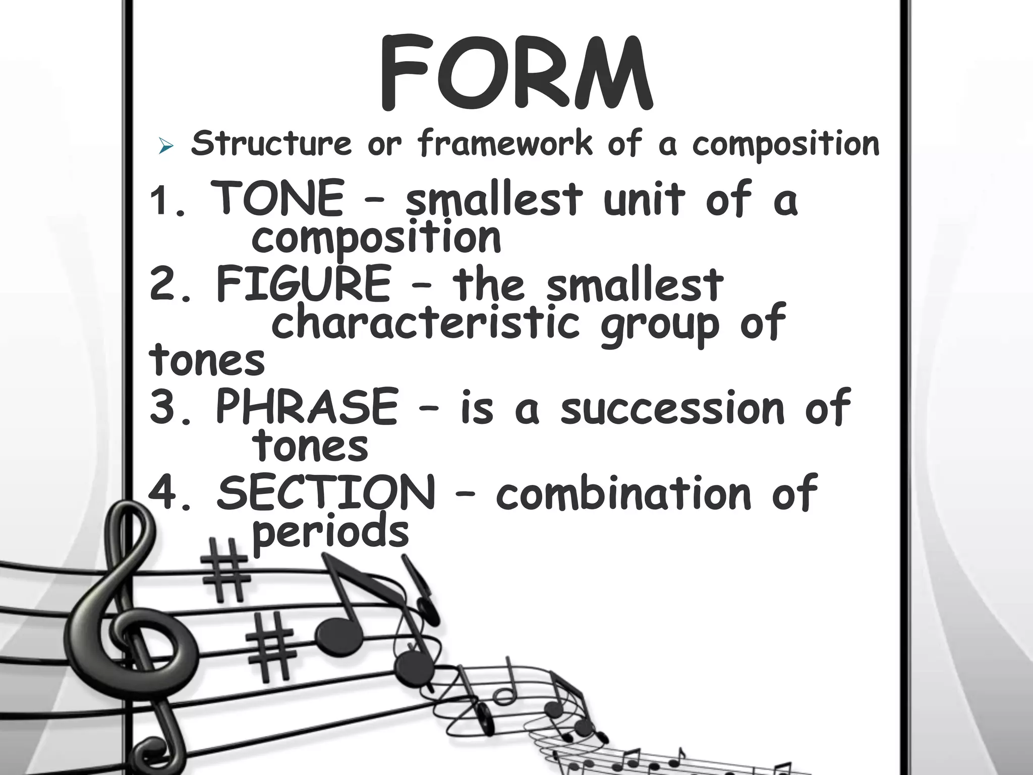 FORM
1. TONE – smallest unit of a
composition
2. FIGURE – the smallest
characteristic group of
tones
3. PHRASE – is a succession of
tones
4. SECTION – combination of
periods
 Structure or framework of a composition
 
