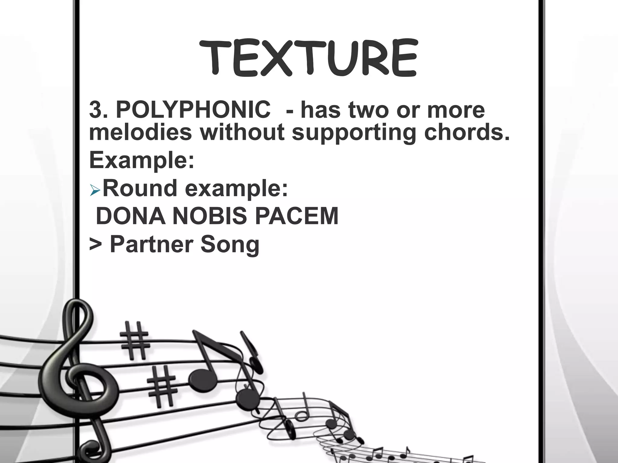 TEXTURE
3. POLYPHONIC - has two or more
melodies without supporting chords.
Example:
Round example:
DONA NOBIS PACEM
> Partner Song
 