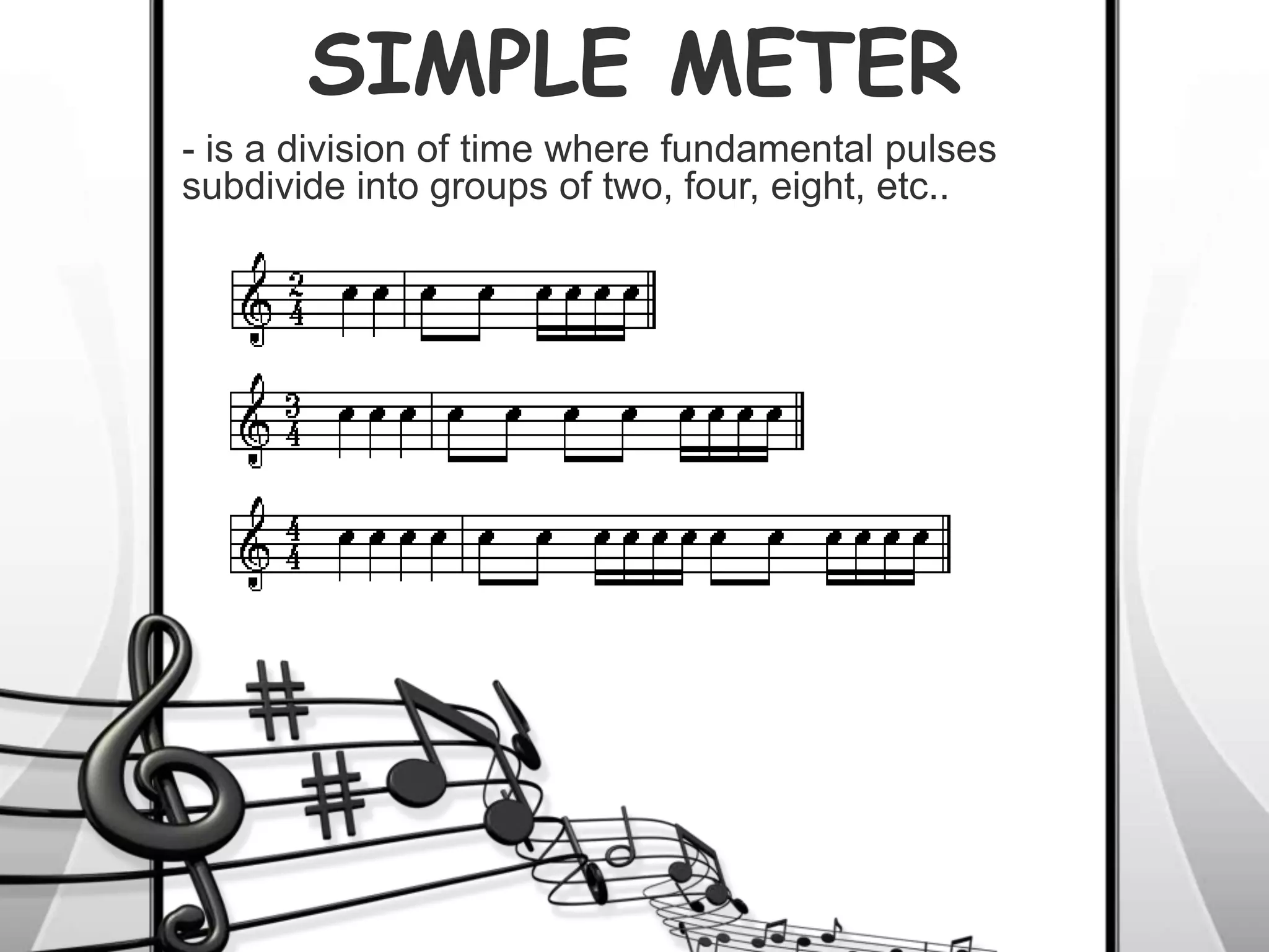 SIMPLE METER
- is a division of time where fundamental pulses
subdivide into groups of two, four, eight, etc..
 