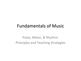 Fundamentals of Music

     Pulse, Meter, & Rhythm:
Principles and Teaching Strategies
 