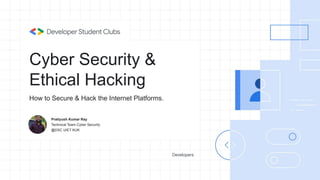 Cyber Security &
Ethical Hacking
Pratiyush Kumar Ray
Technical Team Cyber Security
@DSC UIET KUK
How to Secure & Hack the Internet Platforms.
 