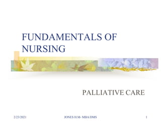 FUNDAMENTALS OF
NURSING
PALLIATIVE CARE
2/23/2021 JONES H.M- MBA/DMS 1
 