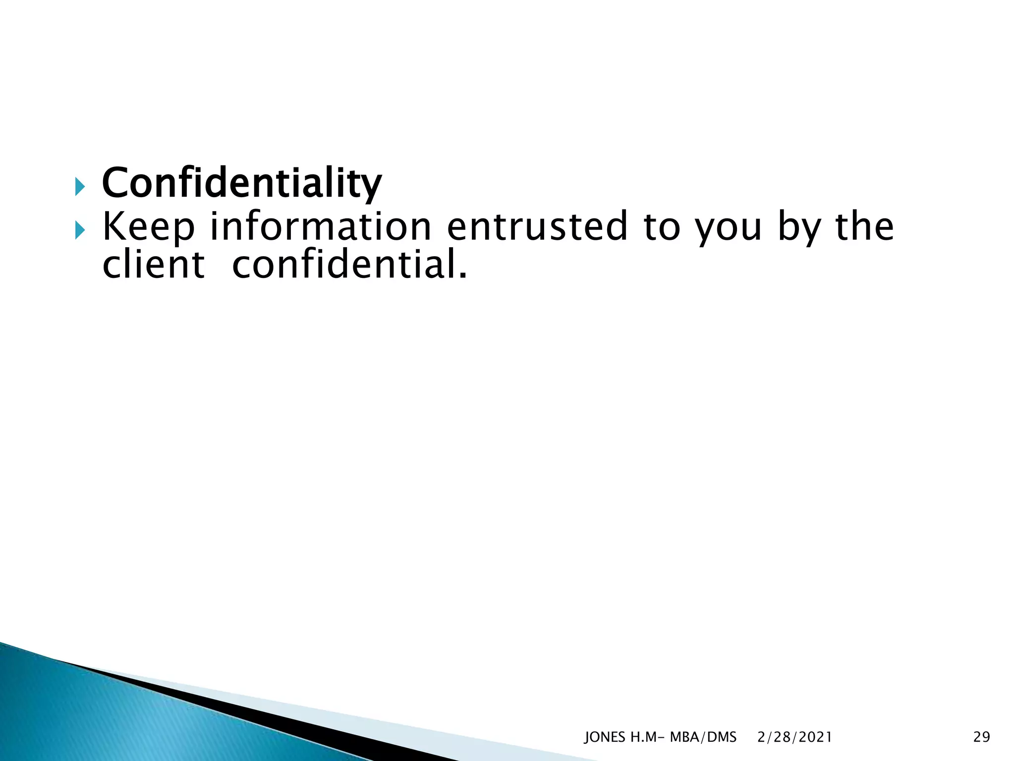 Confidentiality
 Keep information entrusted to you by the
client confidential.
2/28/2021
JONES H.M- MBA/DMS 29
 