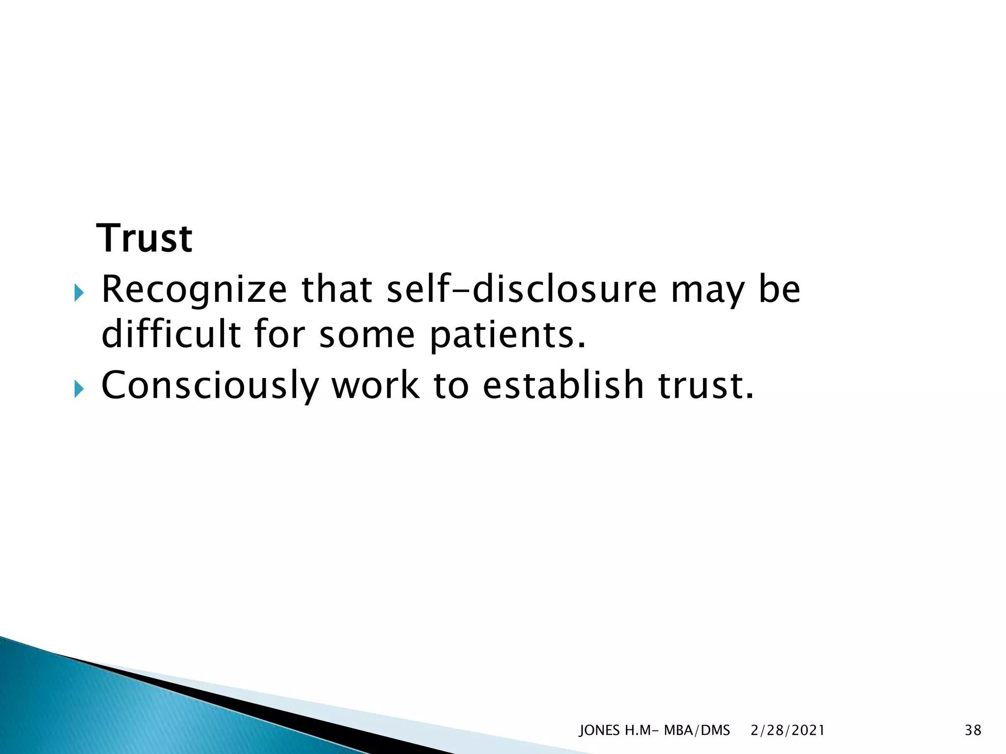 Trust
 Recognize that self-disclosure may be
difficult for some patients.
 Consciously work to establish trust.
2/28/2021
JONES H.M- MBA/DMS 38
 