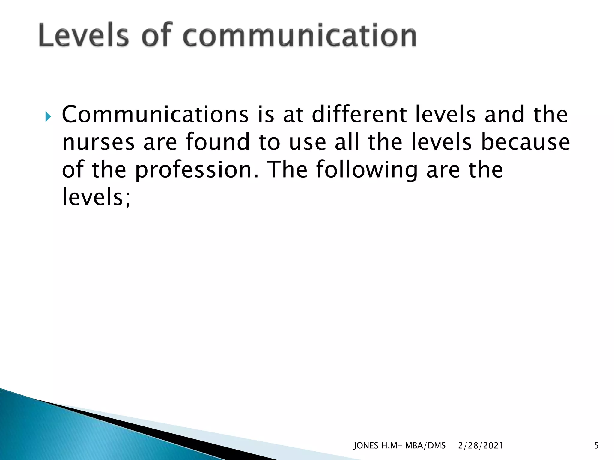  Communications is at different levels and the
nurses are found to use all the levels because
of the profession. The following are the
levels;
2/28/2021
JONES H.M- MBA/DMS 5
 