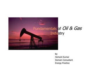 Fundamentals of Oil & Gas 
Industry 
By 
Hemant Kumar 
Domain Consultant 
Energy Practice 
 