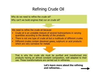 Introduction to Petroleum Refinery 
A refinery is a factory. Just as a paper mill turns lumber into paper, a refinery take...