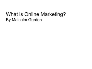 What is Online Marketing?
By Malcolm Gordon
 