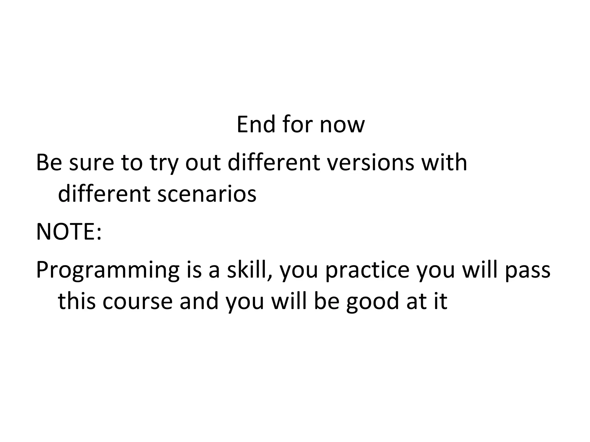 End for now  Be sure to try out different versions with different scenarios NOTE: Programming is a skill, you practice you will pass this course and you will be good at it 