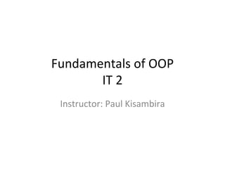 Fundamentals of OOP IT 2 Instructor: Paul Kisambira 