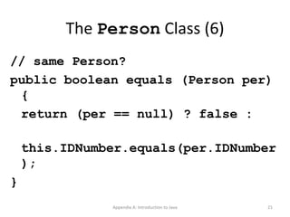 The  Person  Class (6) // same Person? public boolean equals (Person per) { return (per == null) ? false : this.IDNumber.equals(per.IDNumber); } Appendix A: Introduction to Java 