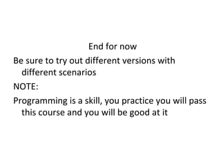 End for now  Be sure to try out different versions with different scenarios NOTE: Programming is a skill, you practice you will pass this course and you will be good at it 