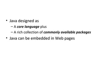 Java designed as A  core language  plus A rich collection of  commonly available packages Java can be embedded in Web pages 