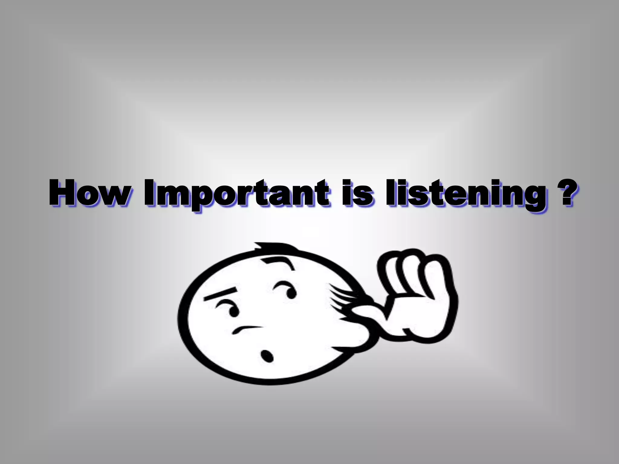 How Important is listening ? 
 