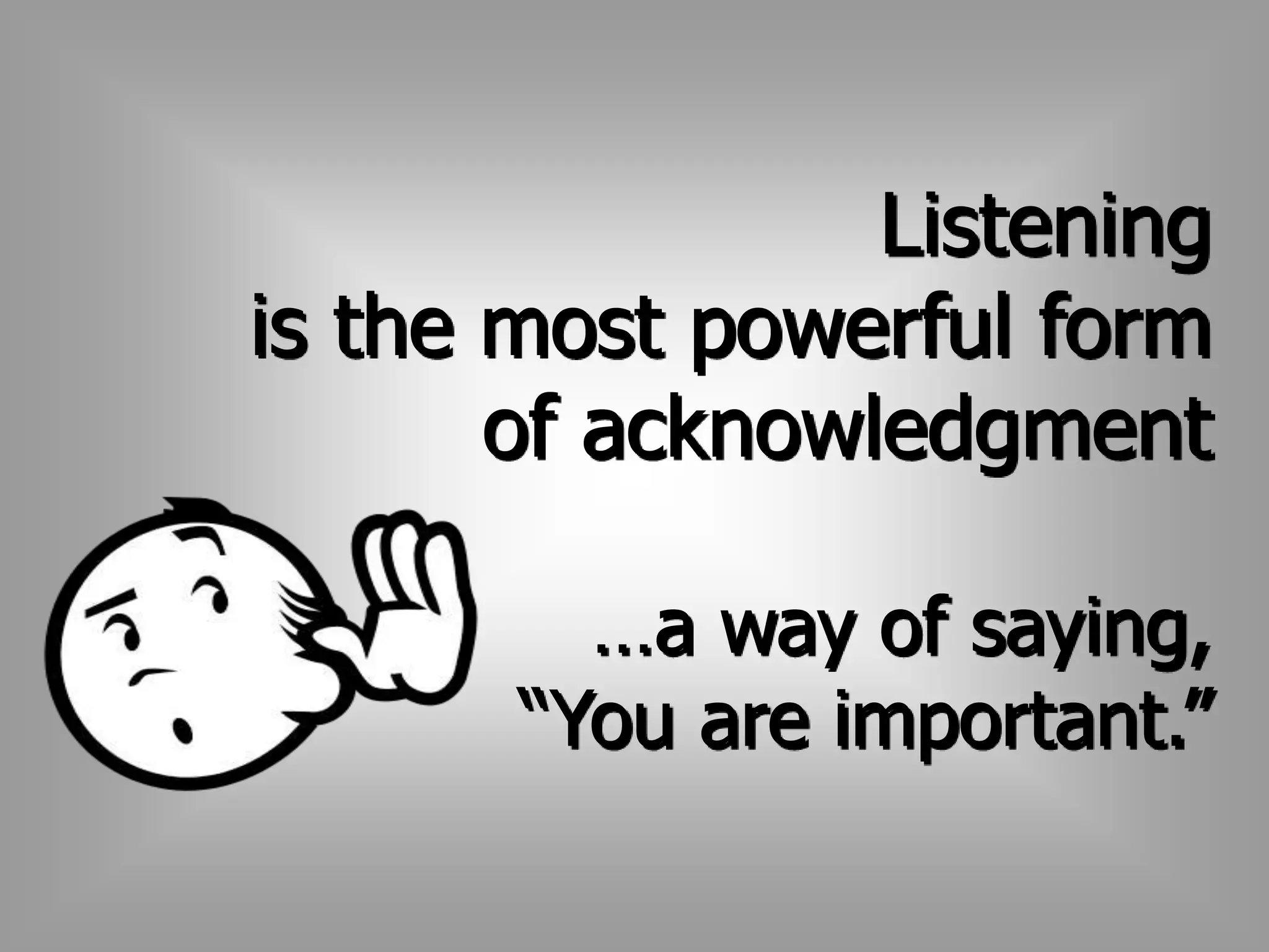 Listening 
is the most powerful form 
of acknowledgment 
…a way of saying, 
“You are important.” 
 