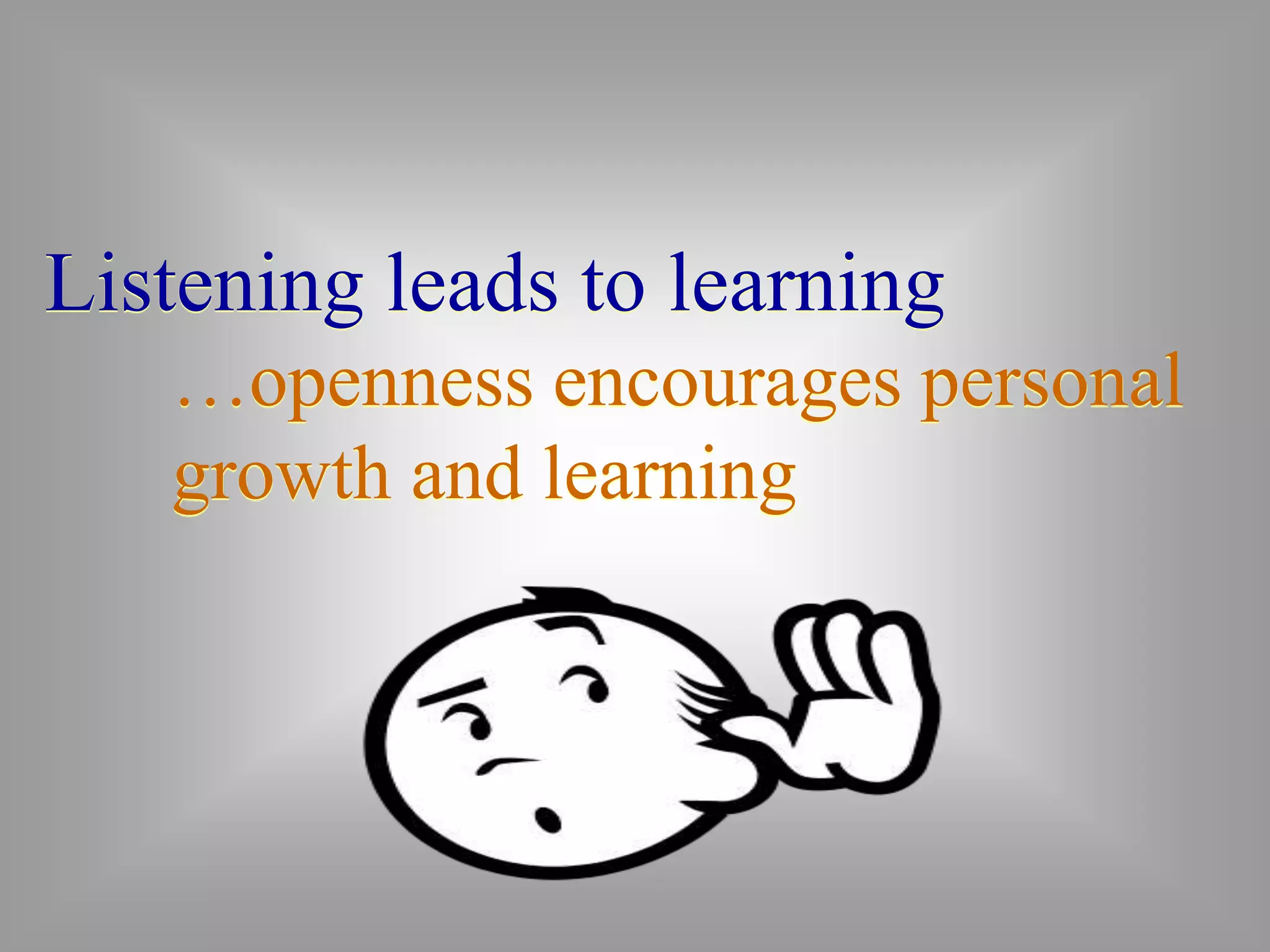 Listening leads to learning 
…openness encourages personal 
growth and learning 
 