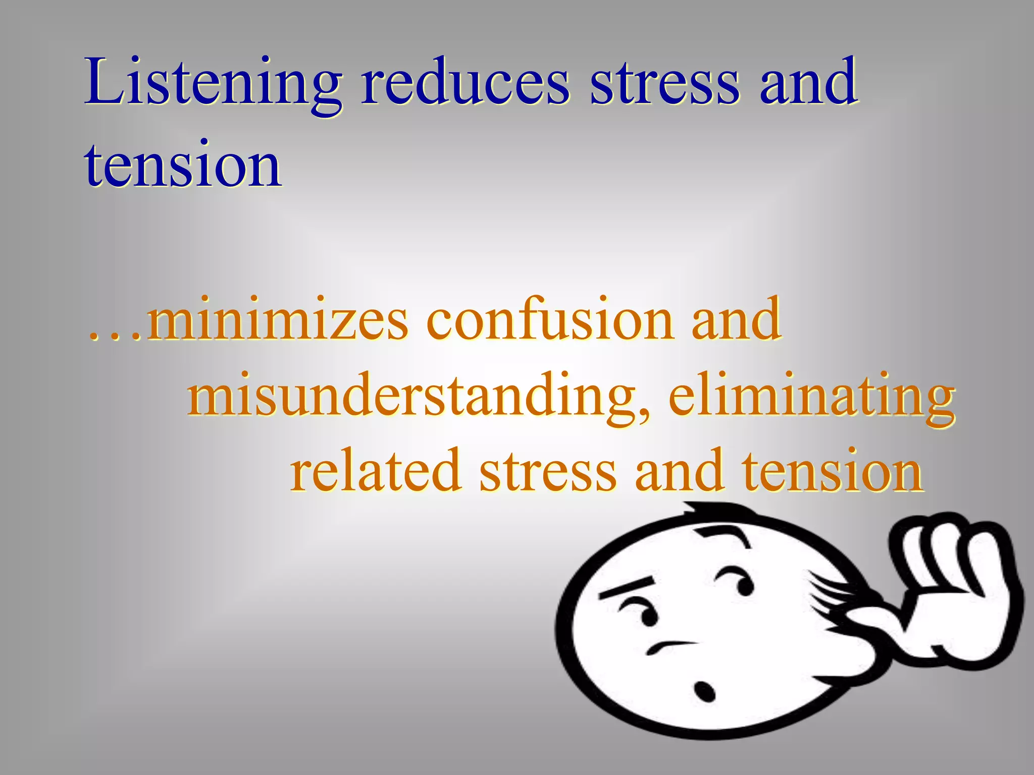 Listening reduces stress and 
tension 
…minimizes confusion and 
misunderstanding, eliminating 
related stress and tension 
 