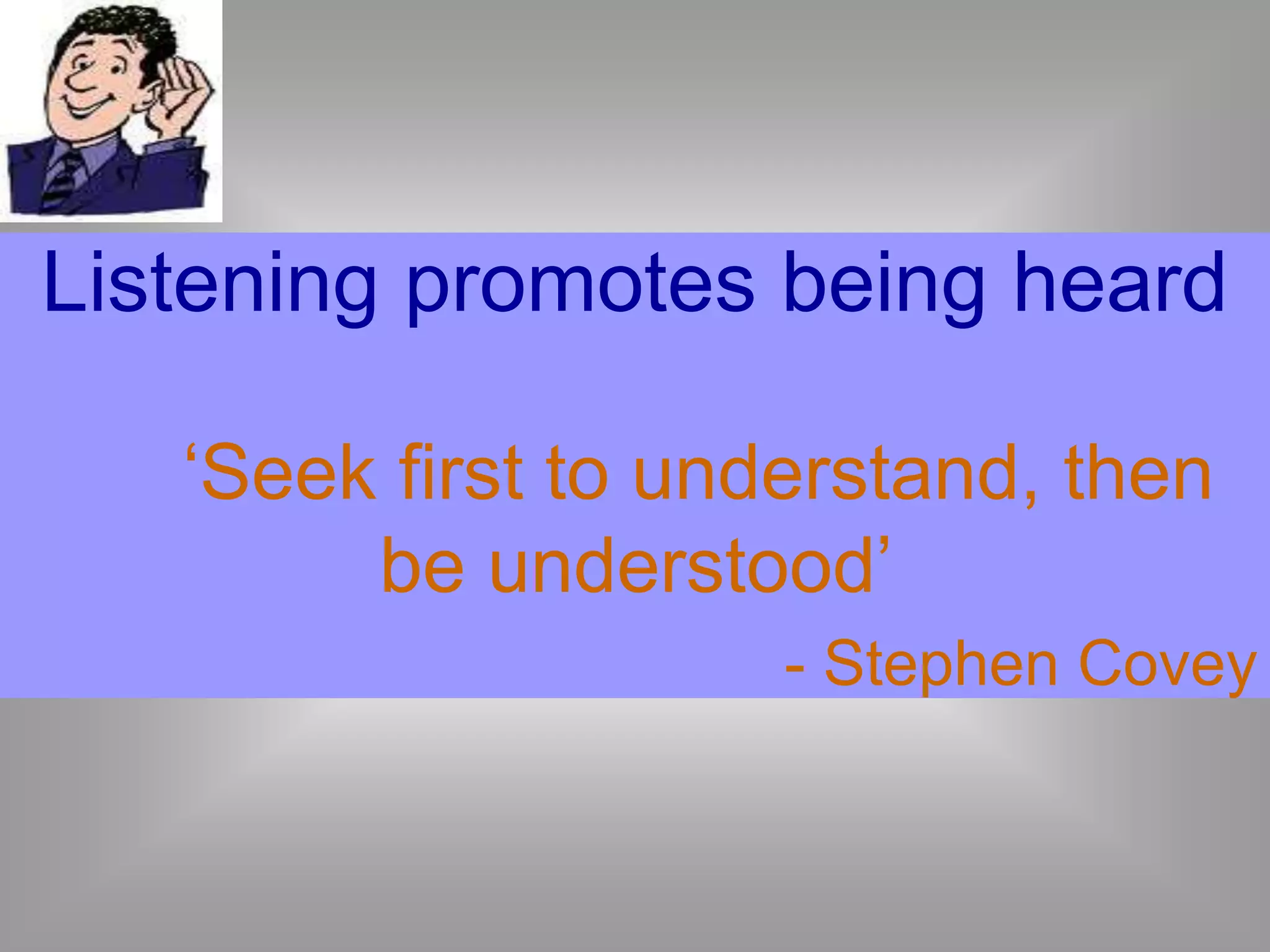 Listening promotes being heard 
‘Seek first to understand, then 
be understood’ 
- Stephen Covey 
 