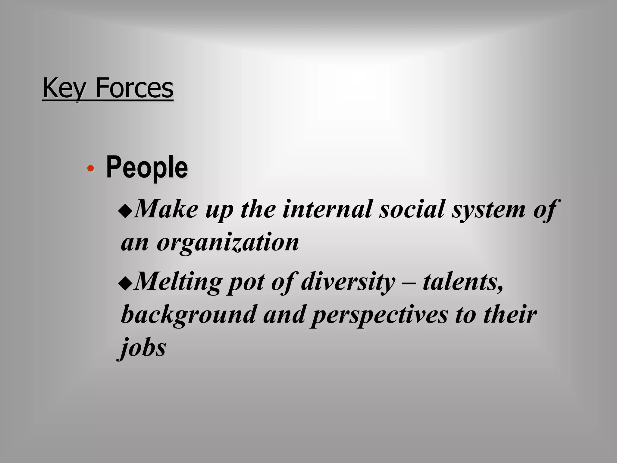Key Forces 
• People 
Make up the internal social system of 
an organization 
Melting pot of diversity – talents, 
background and perspectives to their 
jobs 
 