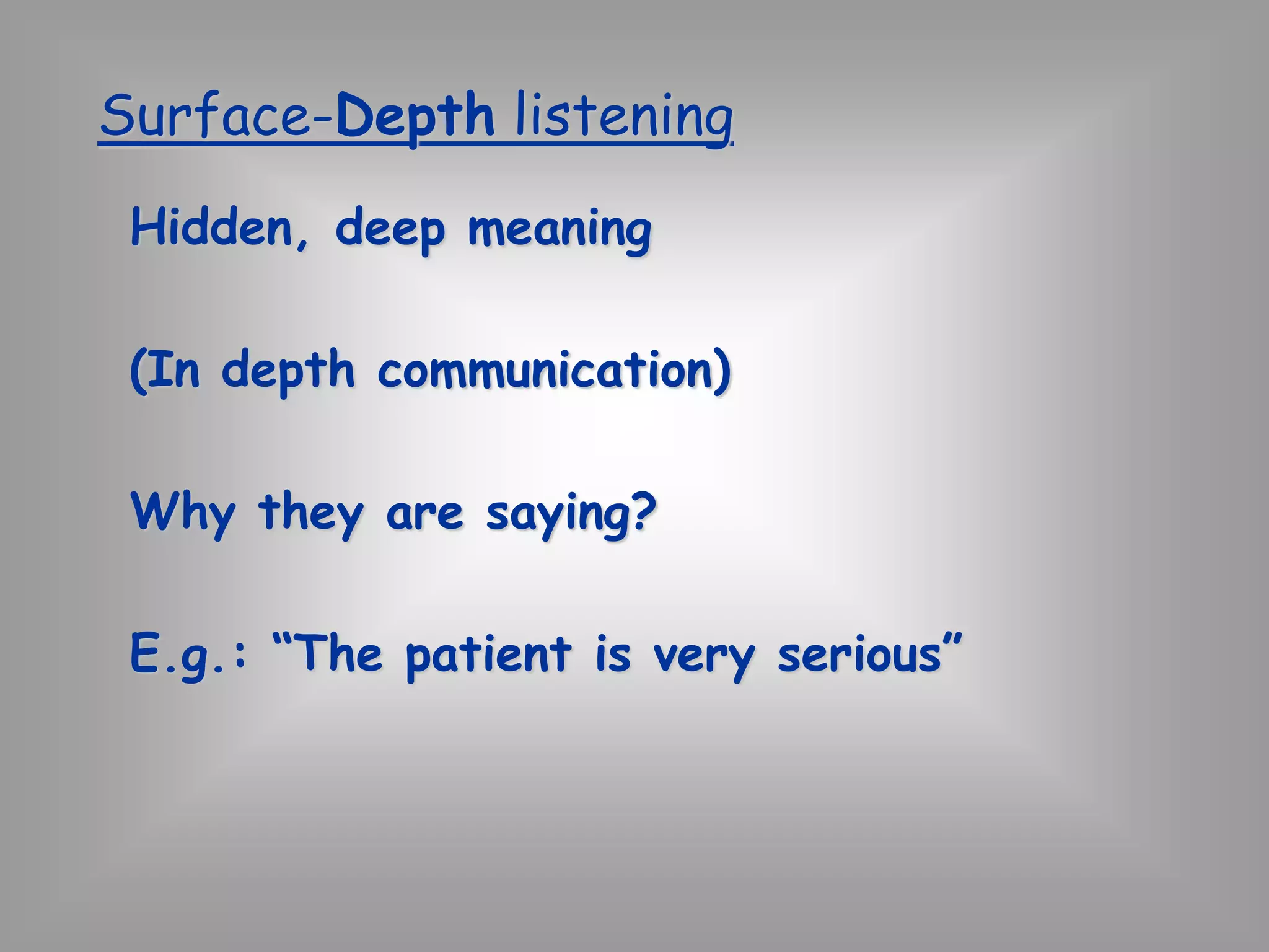 Surface-Depth listening 
Hidden, deep meaning 
(In depth communication) 
Why they are saying? 
E.g.: “The patient is very serious” 
 