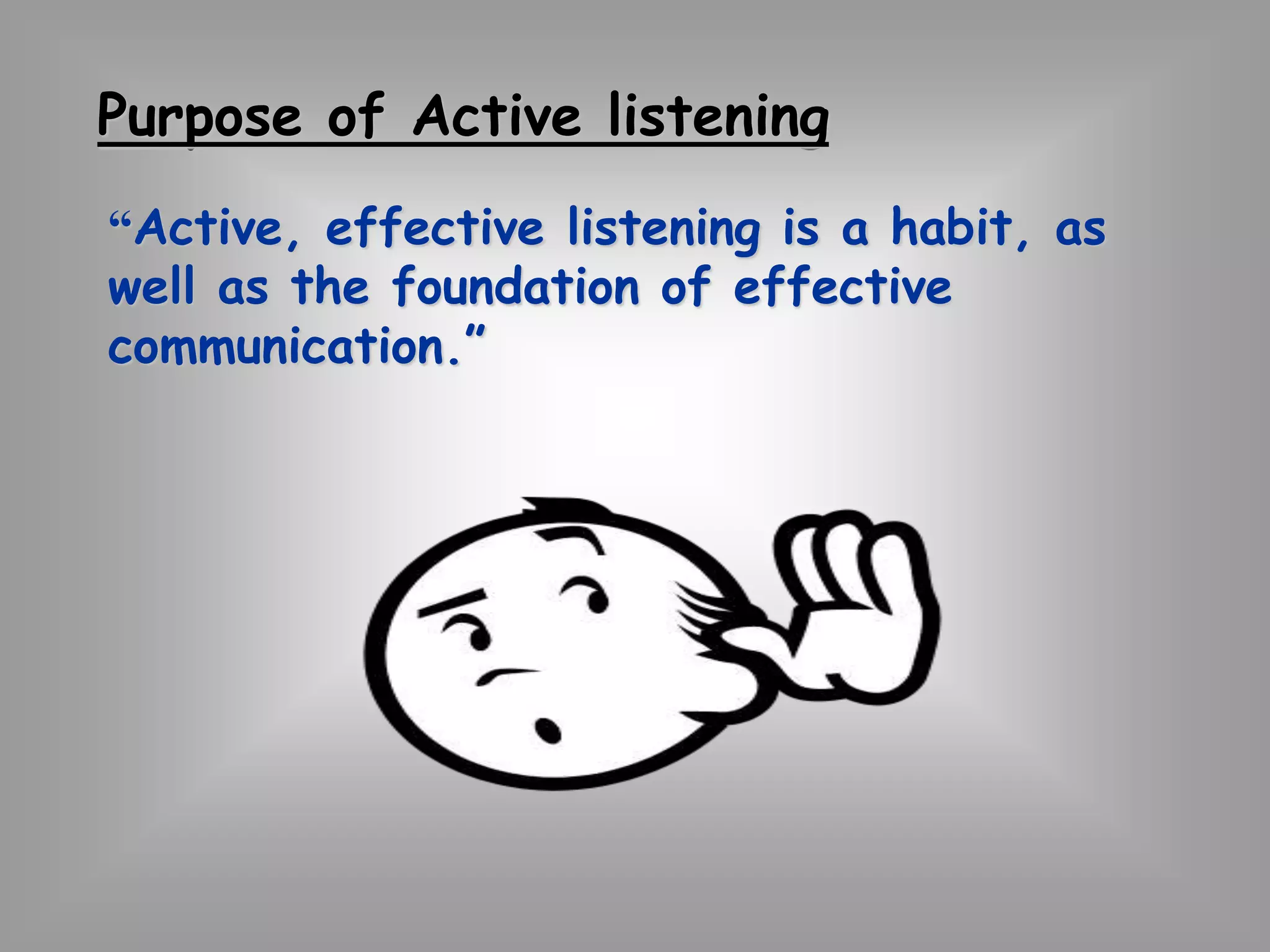 Purpose of Active listening 
“Active, effective listening is a habit, as 
well as the foundation of effective 
communication.” 
 