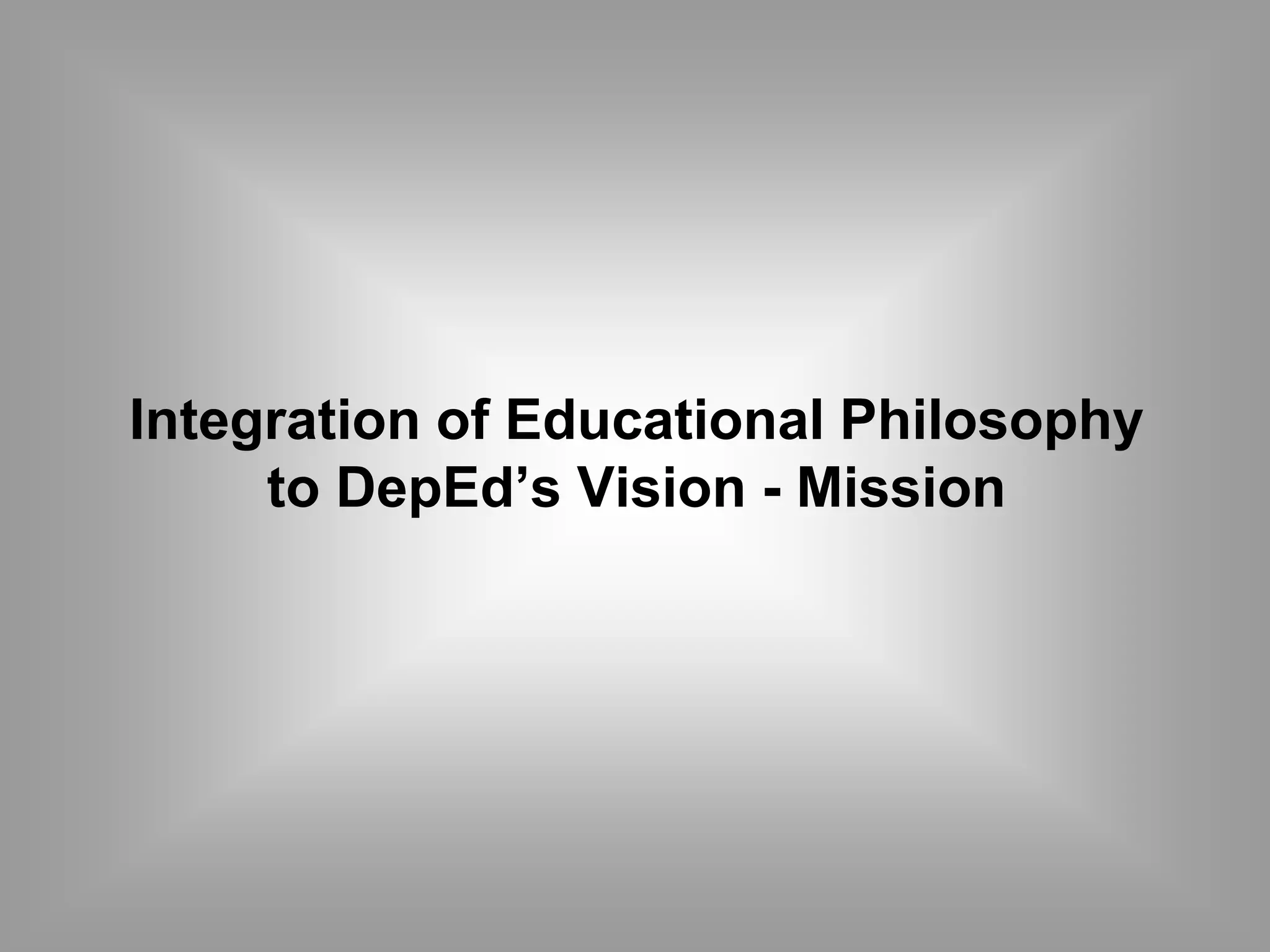 Integration of Educational Philosophy 
to DepEd’s Vision - Mission 
 