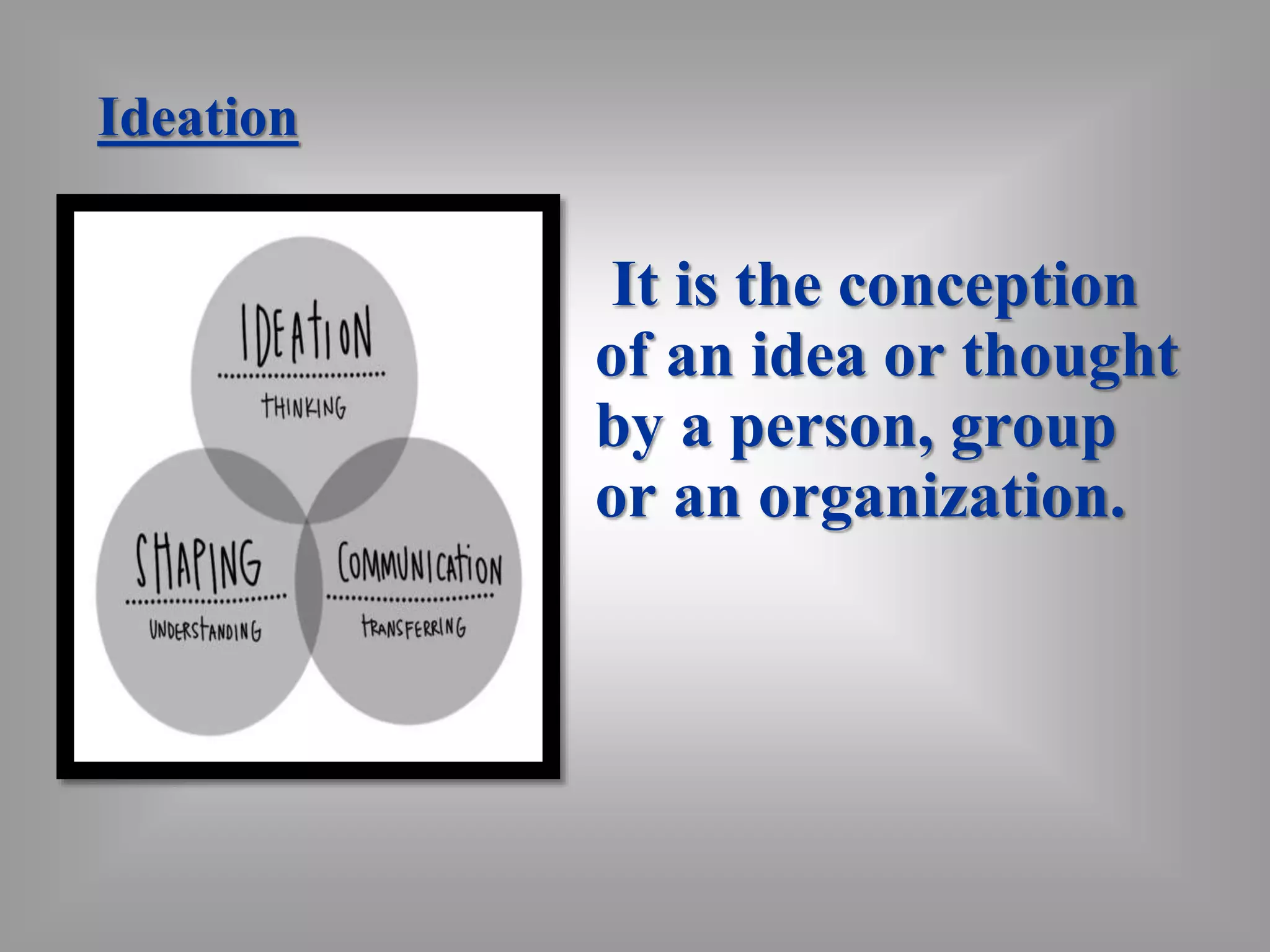 Ideation 
It is the conception 
of an idea or thought 
by a person, group 
or an organization. 
 