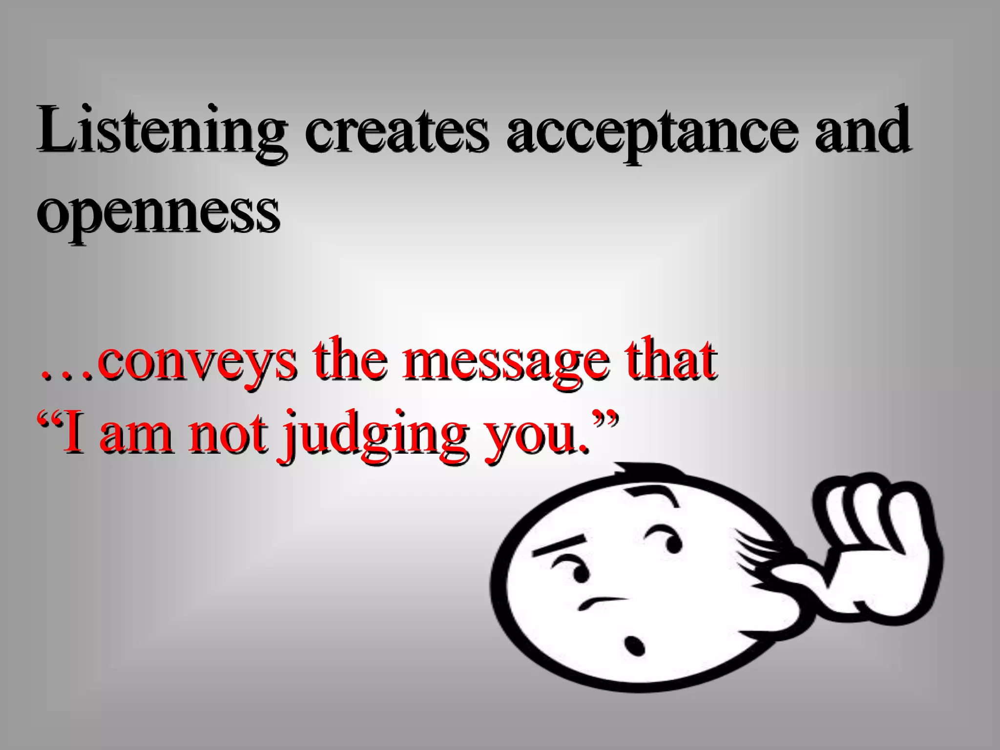 Listening creates acceptance and 
openness 
…conveys the message that 
“I am not judging you.” 
 