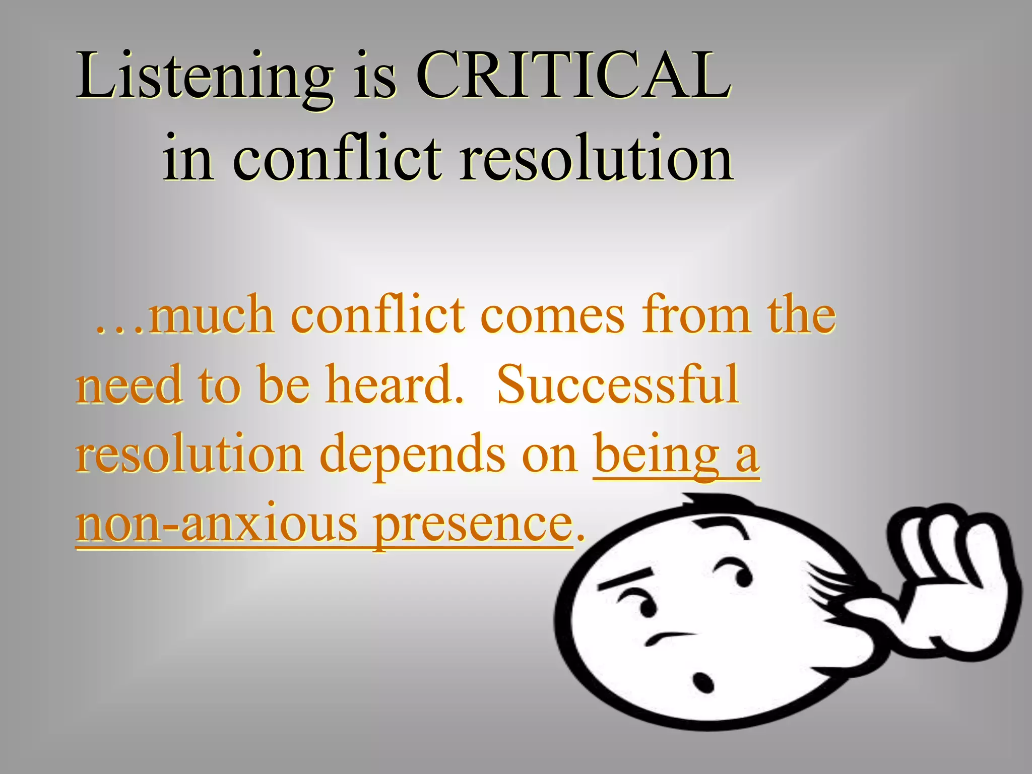 Listening is CRITICAL 
in conflict resolution 
…much conflict comes from the 
need to be heard. Successful 
resolution depends on being a 
non-anxious presence. 
 
