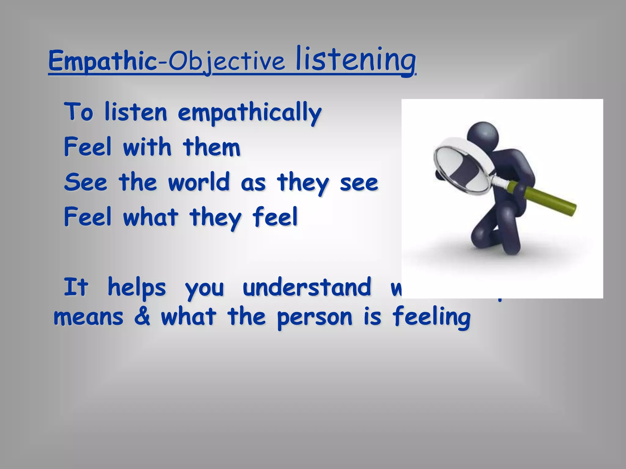 Empathic-Objective listening 
To listen empathically 
Feel with them 
See the world as they see 
Feel what they feel 
It helps you understand what a person 
means & what the person is feeling 
 