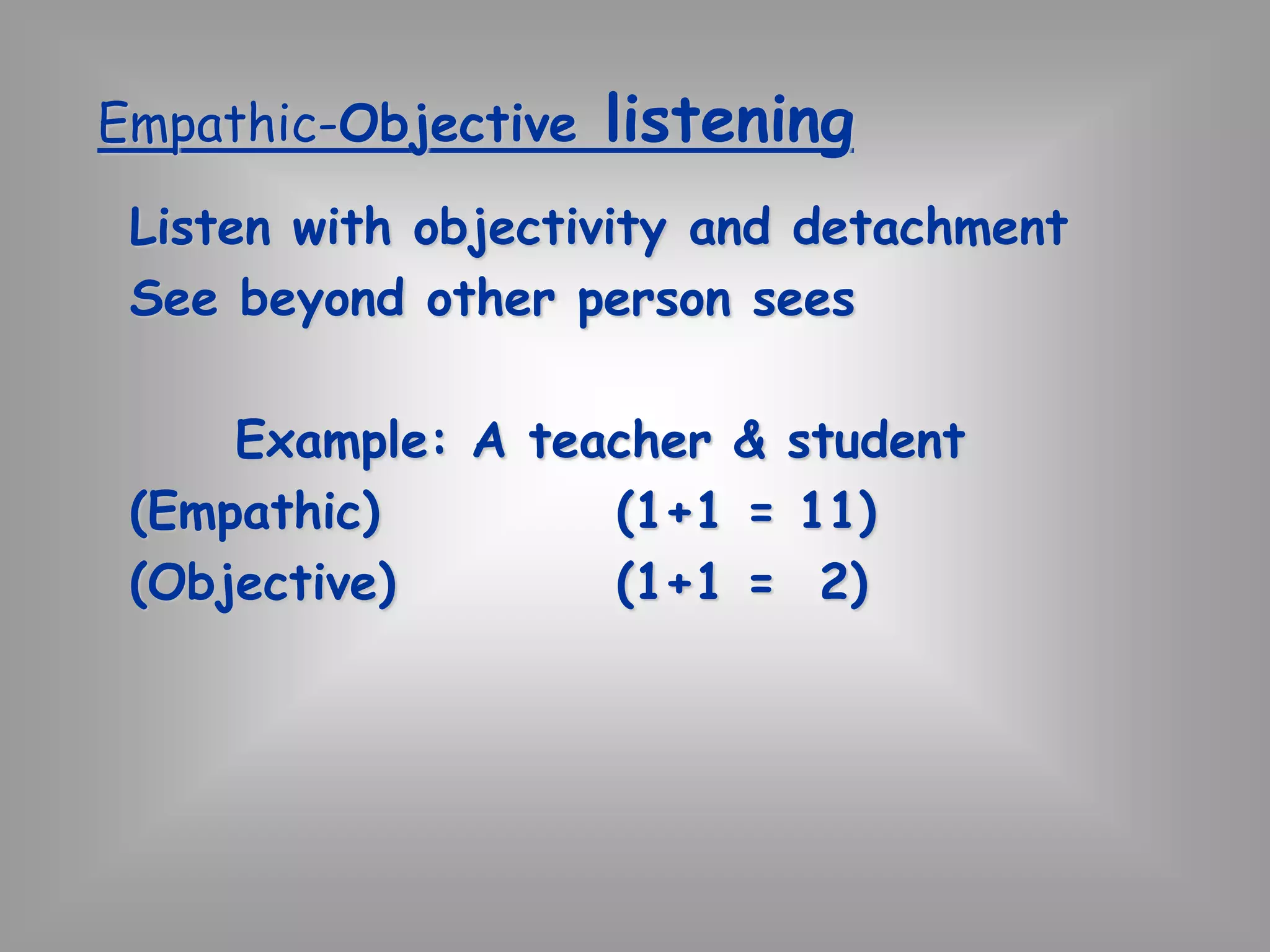 Empathic-Objective listening 
Listen with objectivity and detachment 
See beyond other person sees 
Example: A teacher & student 
(Empathic) (1+1 = 11) 
(Objective) (1+1 = 2) 
 