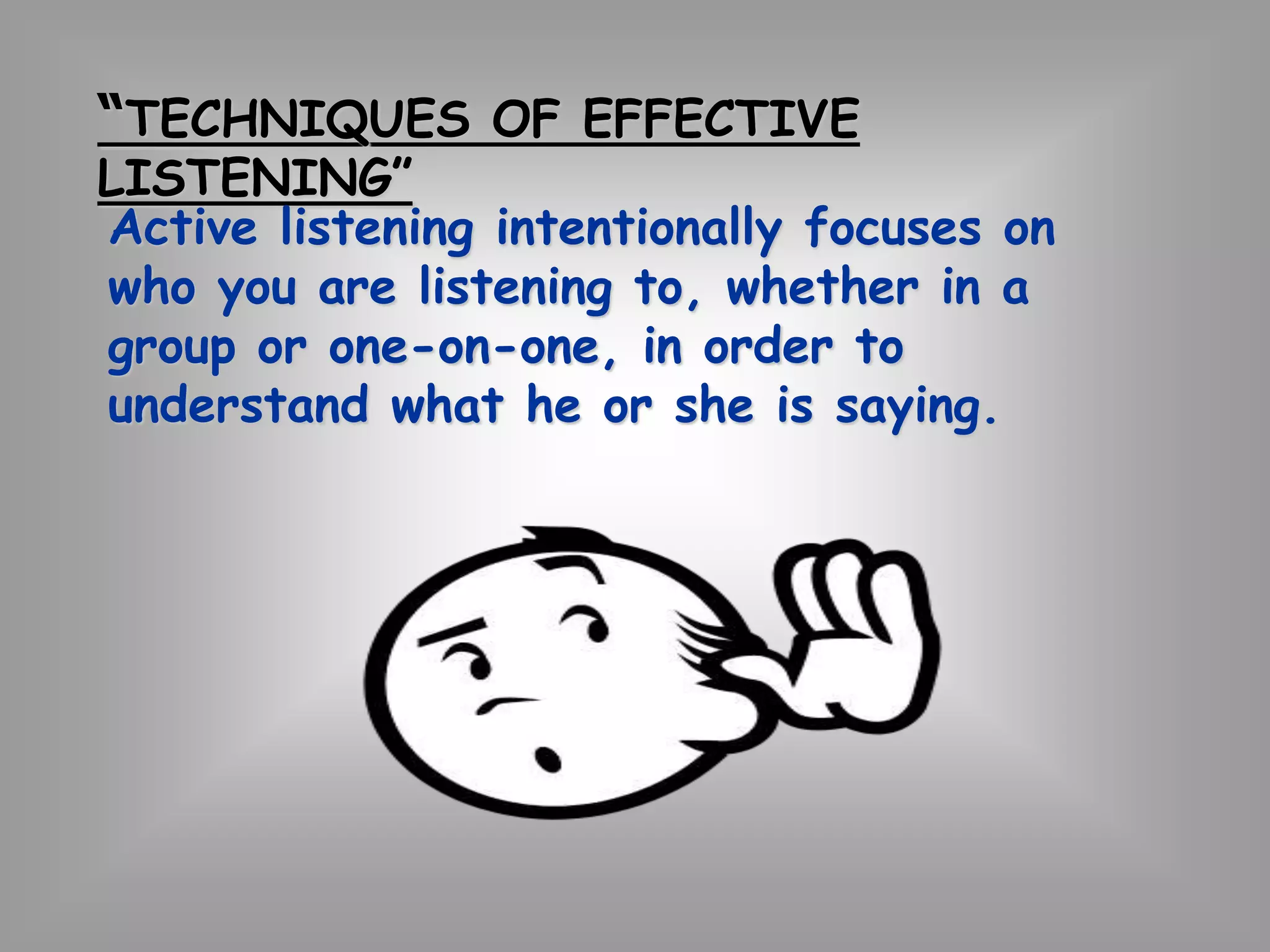 “TECHNIQUES OF EFFECTIVE 
LISTENING” 
Active listening intentionally focuses on 
who you are listening to, whether in a 
group or one-on-one, in order to 
understand what he or she is saying. 
 