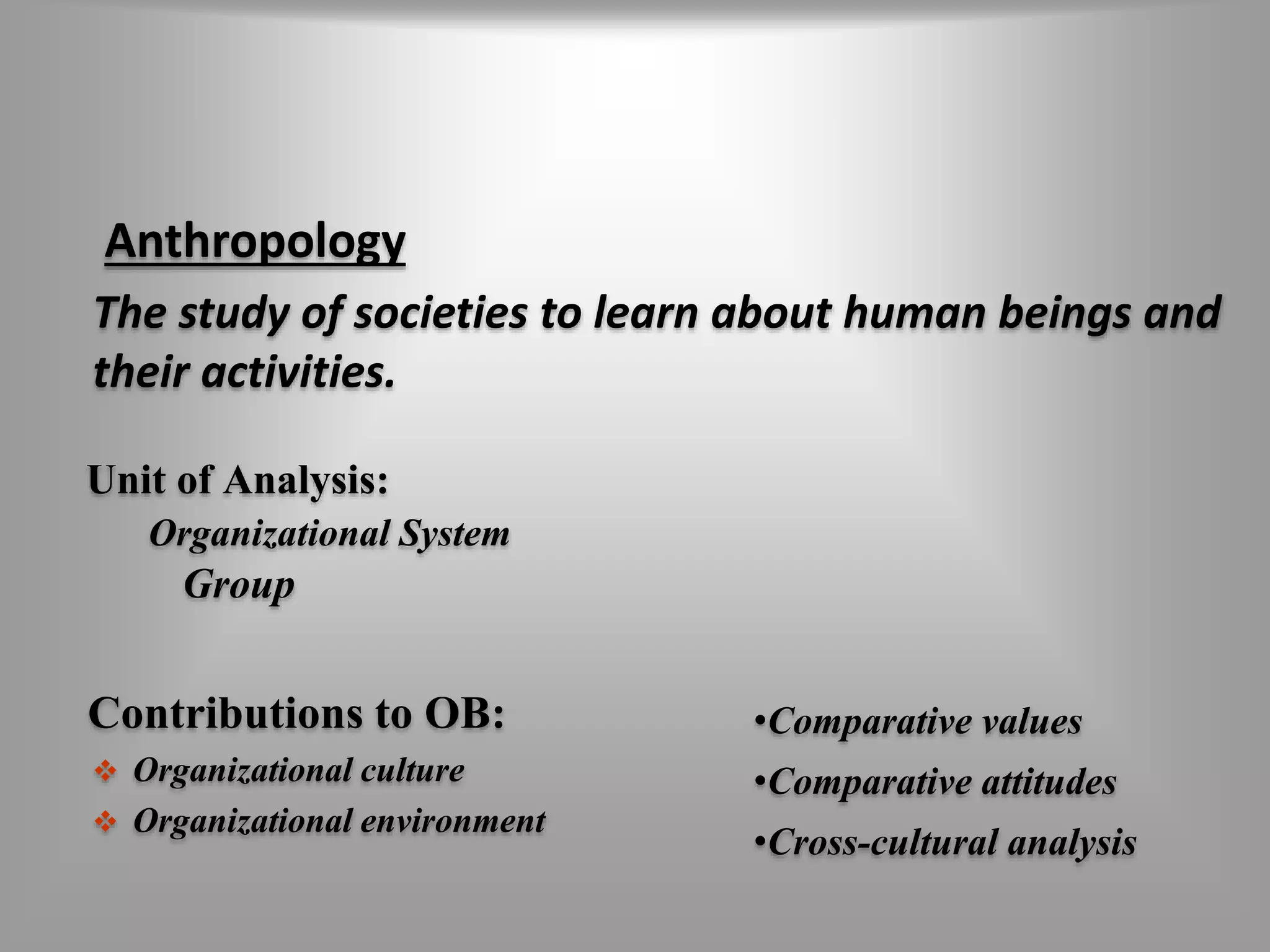 Anthropology 
The study of societies to learn about human beings and 
their activities. 
Unit of Analysis: 
Organizational System 
Group 
Contributions to OB: 
 Organizational culture 
 Organizational environment 
•Comparative values 
•Comparative attitudes 
•Cross-cultural analysis 
 
