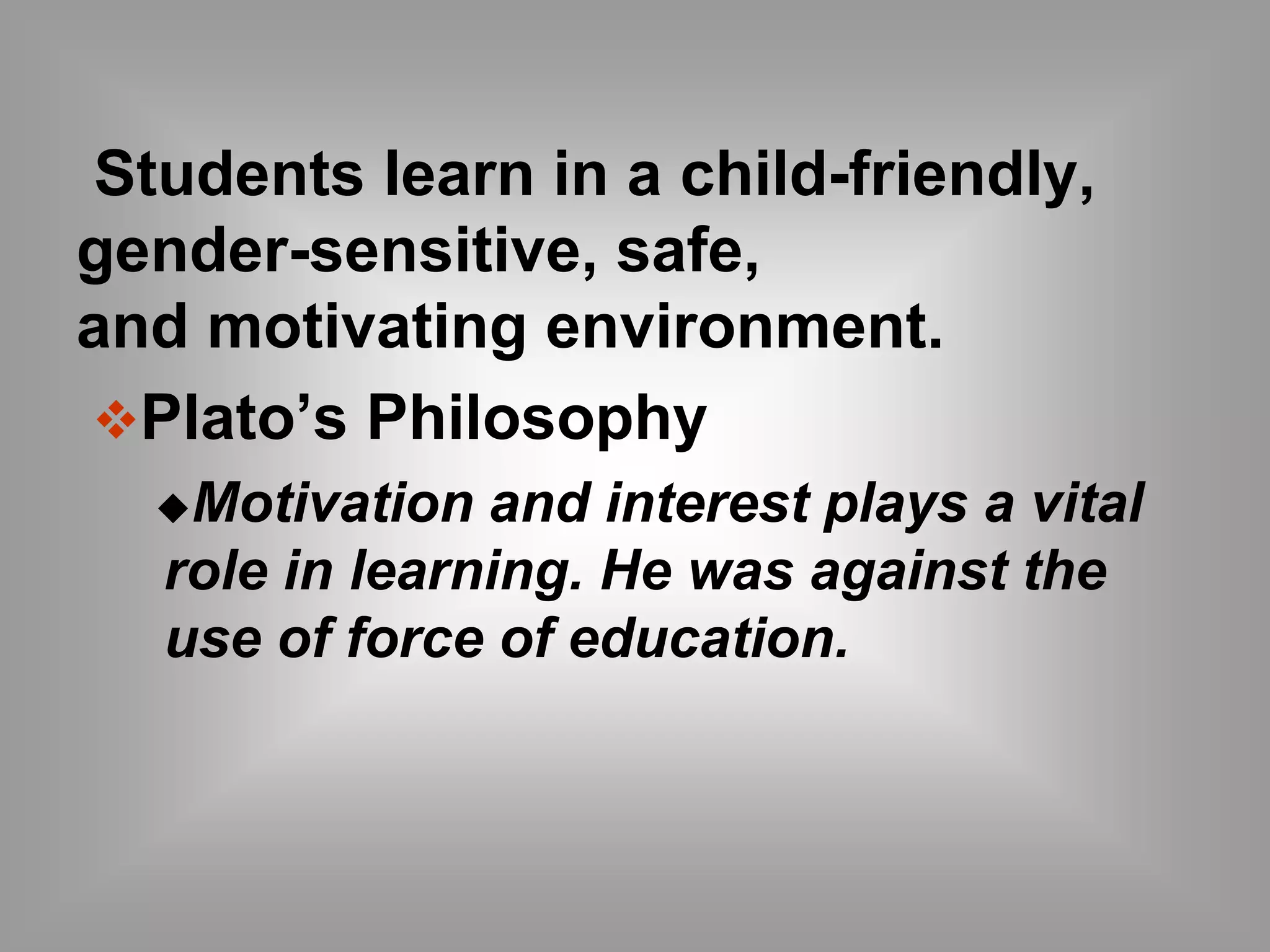 Students learn in a child-friendly, 
gender-sensitive, safe, 
and motivating environment. 
Plato’s Philosophy 
Motivation and interest plays a vital 
role in learning. He was against the 
use of force of education. 
 