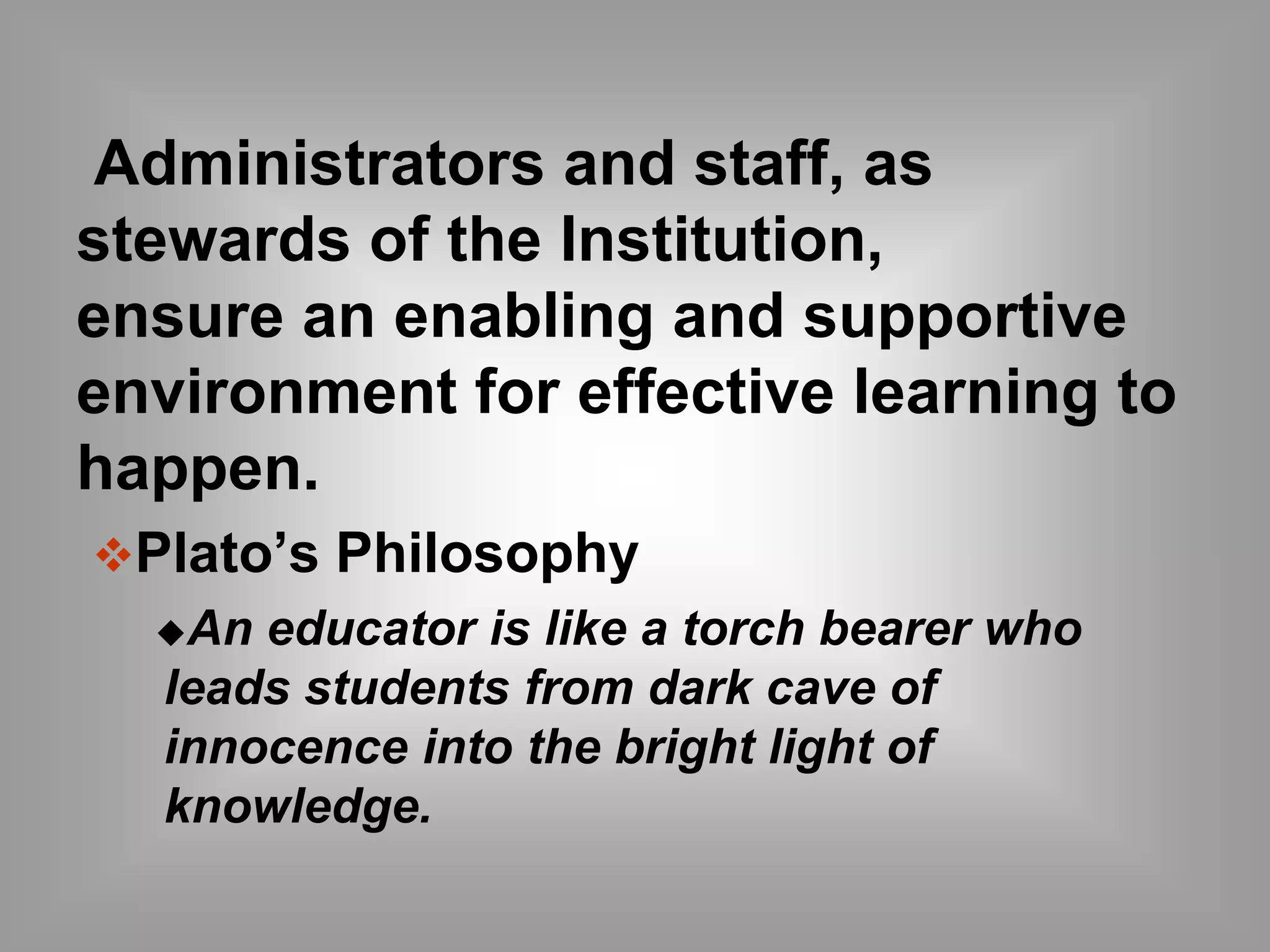Administrators and staff, as 
stewards of the Institution, 
ensure an enabling and supportive 
environment for effective learning to 
happen. 
Plato’s Philosophy 
An educator is like a torch bearer who 
leads students from dark cave of 
innocence into the bright light of 
knowledge. 
 