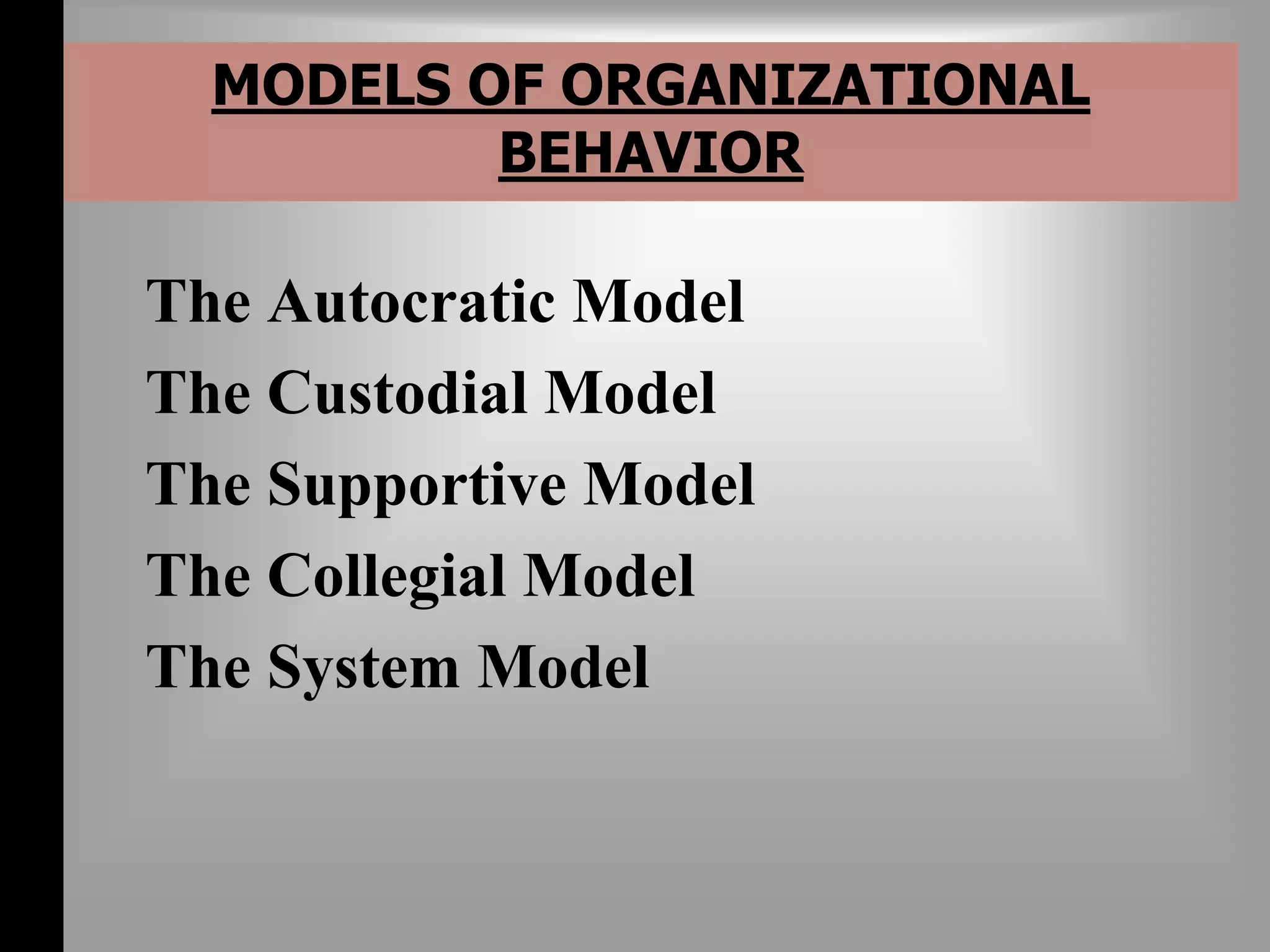 MODELS OF ORGANIZATIONAL 
BEHAVIOR 
The Autocratic Model 
The Custodial Model 
The Supportive Model 
The Collegial Model 
The System Model 
 