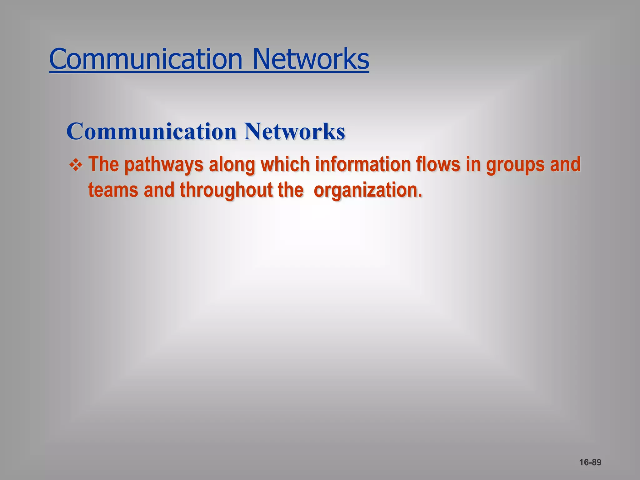 Communication Networks 
Communication Networks 
 The pathways along which information flows in groups and 
teams and throughout the organization. 
16-89 
 