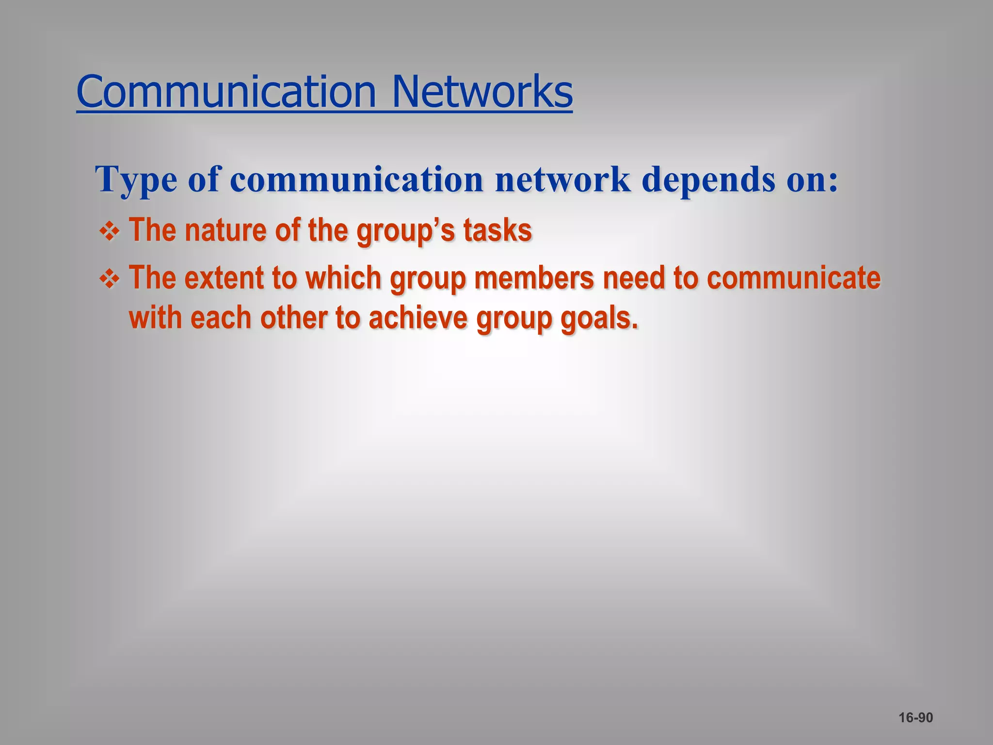 Communication Networks 
Type of communication network depends on: 
 The nature of the group’s tasks 
 The extent to which group members need to communicate 
with each other to achieve group goals. 
16-90 
 