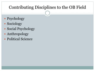 Contributing Disciplines to the OB Field
 Psychology
 Sociology
 Social Psychology
 Anthropology
 Political Science
 