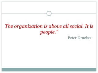 The organization is above all social. It is
people.”
Peter Drucker
 