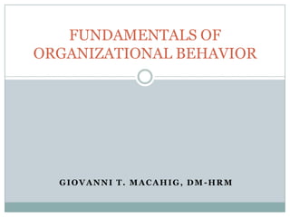 GIOVANNI T. MACAHIG, DM -HRM
FUNDAMENTALS OF
ORGANIZATIONAL BEHAVIOR
 