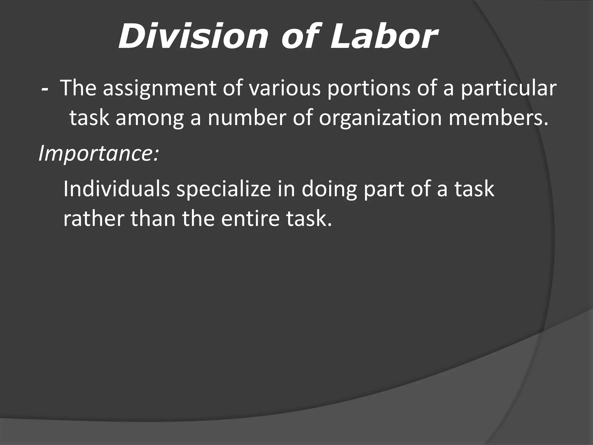 Division of Labor
- The assignment of various portions of a particular
task among a number of organization members.
Importance:
Individuals specialize in doing part of a task
rather than the entire task.
 